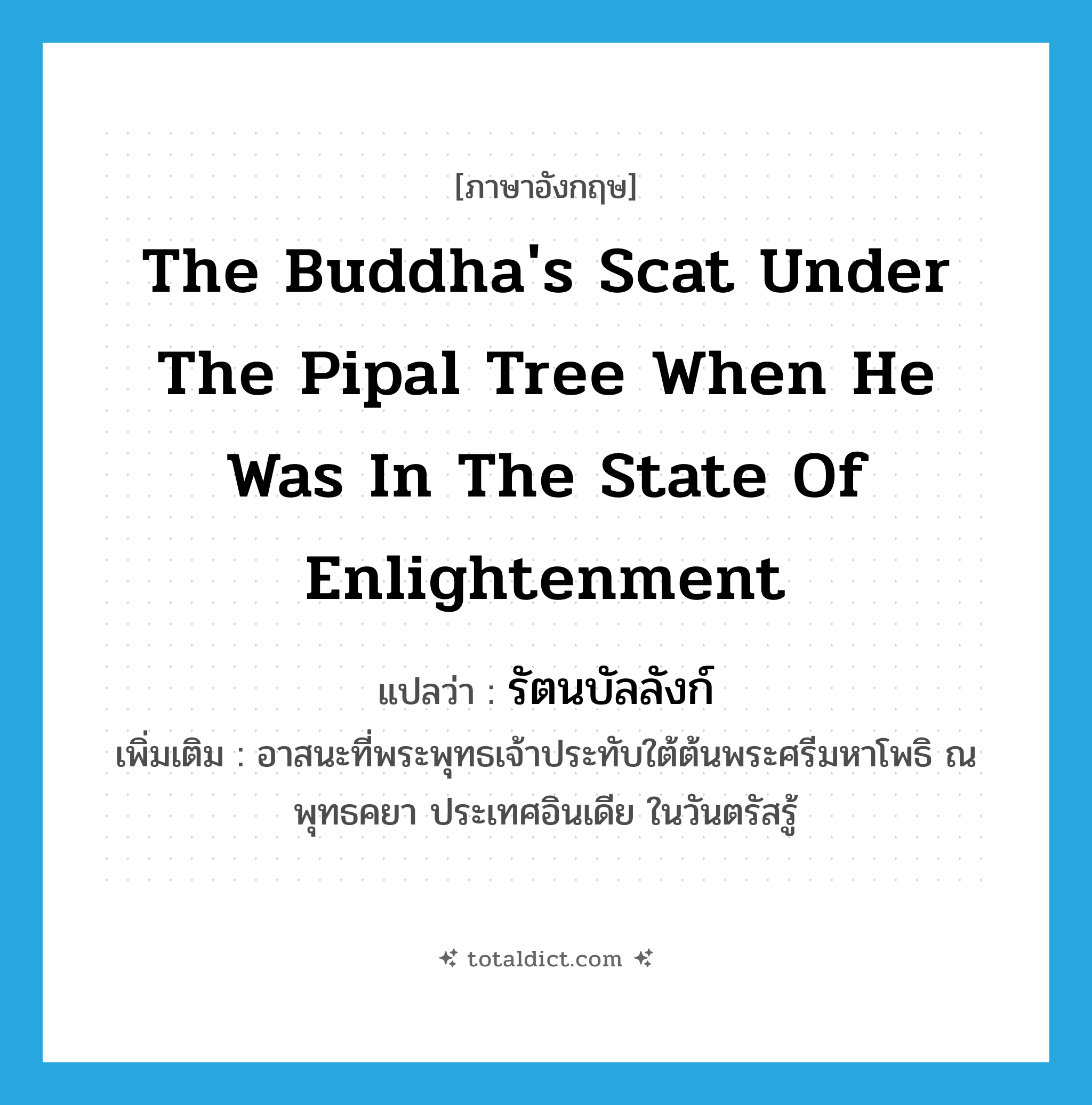 the Buddha&#39;s scat under the pipal tree when he was in the state of enlightenment แปลว่า?, คำศัพท์ภาษาอังกฤษ the Buddha&#39;s scat under the pipal tree when he was in the state of enlightenment แปลว่า รัตนบัลลังก์ ประเภท N เพิ่มเติม อาสนะที่พระพุทธเจ้าประทับใต้ต้นพระศรีมหาโพธิ ณ พุทธคยา ประเทศอินเดีย ในวันตรัสรู้ หมวด N