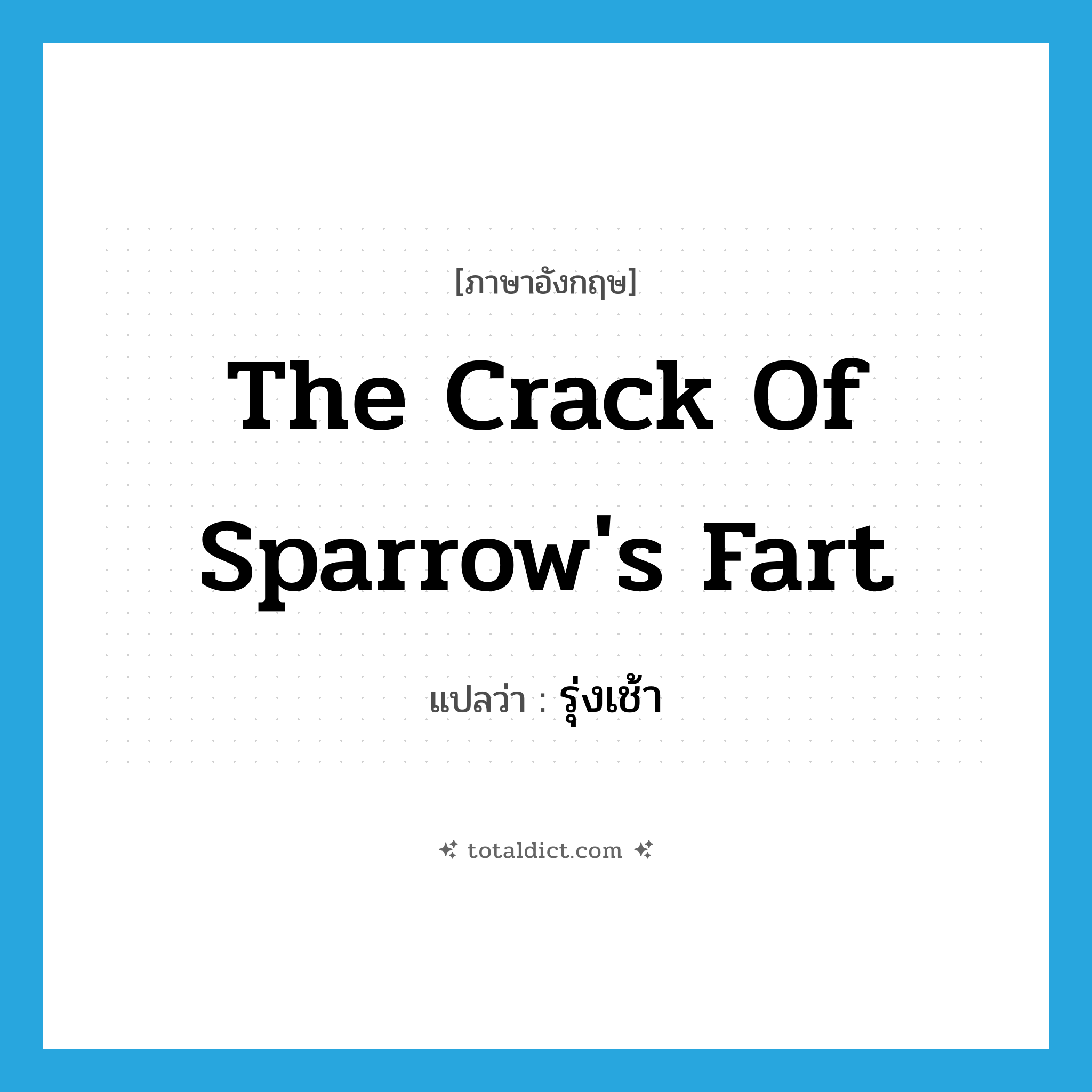 the crack of sparrow&#39;s fart แปลว่า?, คำศัพท์ภาษาอังกฤษ the crack of sparrow&#39;s fart แปลว่า รุ่งเช้า ประเภท SL หมวด SL