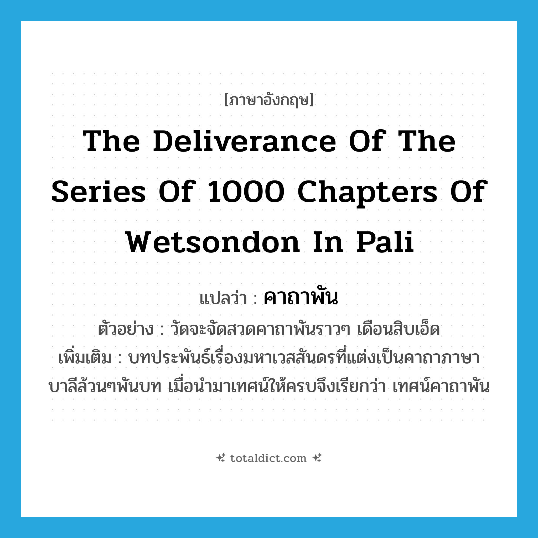 the deliverance of the series of 1000 chapters of Wetsondon in Pali แปลว่า?, คำศัพท์ภาษาอังกฤษ the deliverance of the series of 1000 chapters of Wetsondon in Pali แปลว่า คาถาพัน ประเภท N ตัวอย่าง วัดจะจัดสวดคาถาพันราวๆ เดือนสิบเอ็ด เพิ่มเติม บทประพันธ์เรื่องมหาเวสสันดรที่แต่งเป็นคาถาภาษาบาลีล้วนๆพันบท เมื่อนำมาเทศน์ให้ครบจึงเรียกว่า เทศน์คาถาพัน หมวด N