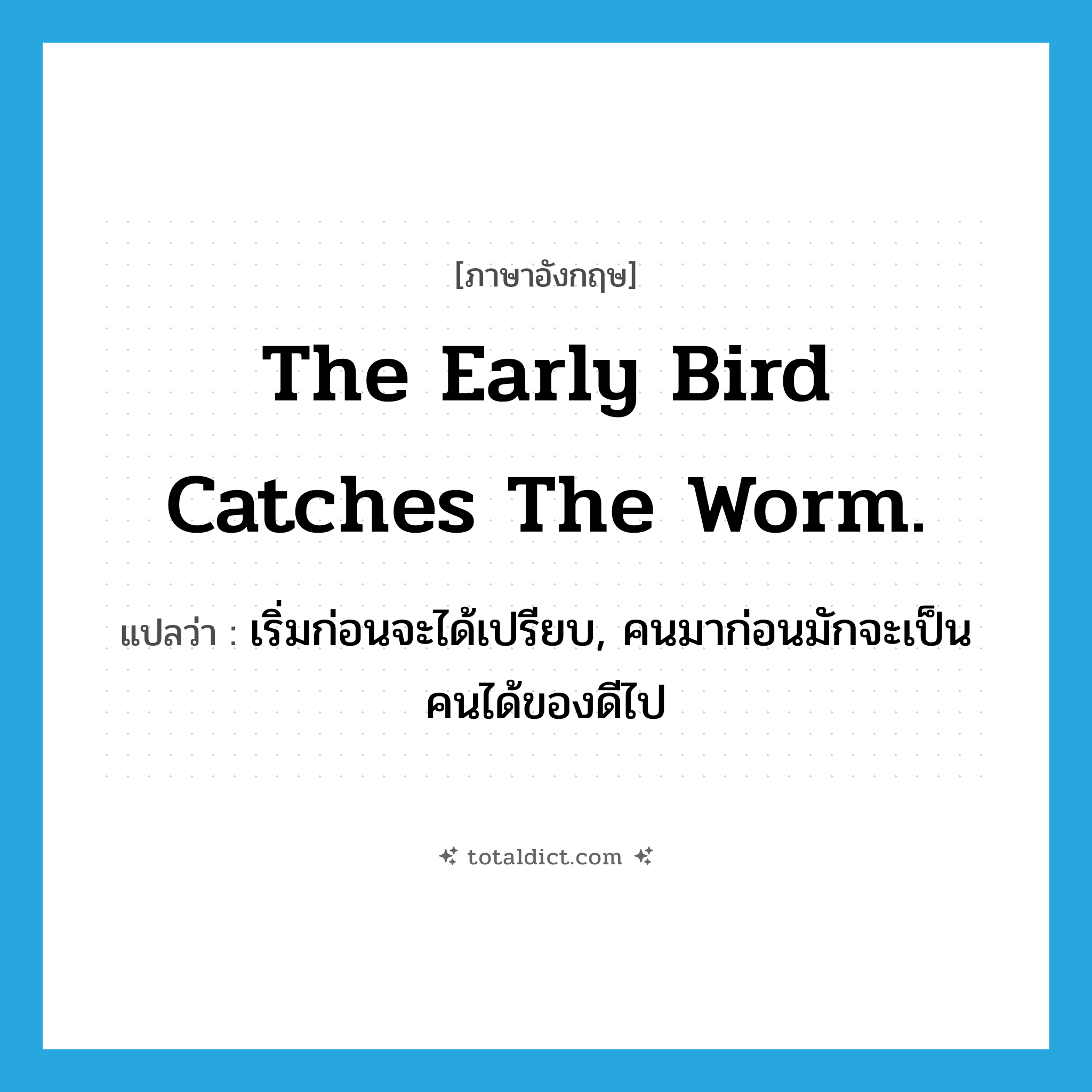 The early bird catches the worm. แปลว่า?, คำศัพท์ภาษาอังกฤษ The early bird catches the worm. แปลว่า เริ่มก่อนจะได้เปรียบ, คนมาก่อนมักจะเป็นคนได้ของดีไป ประเภท IDM หมวด IDM