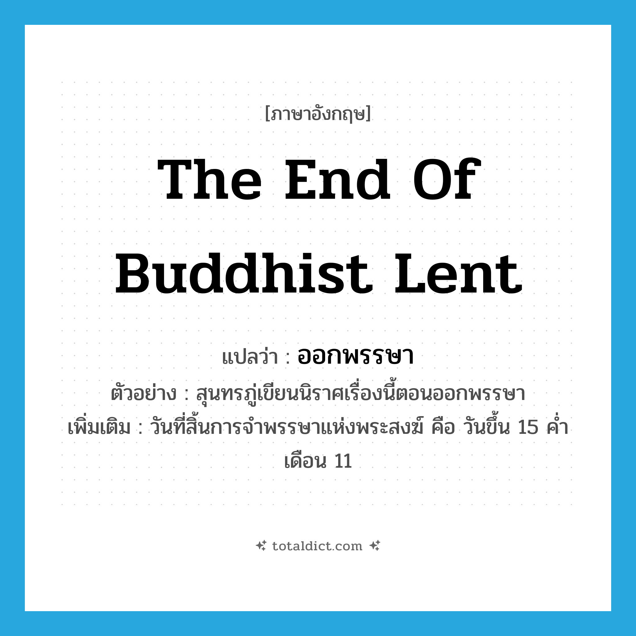 the end of Buddhist lent แปลว่า?, คำศัพท์ภาษาอังกฤษ the end of Buddhist lent แปลว่า ออกพรรษา ประเภท N ตัวอย่าง สุนทรภู่เขียนนิราศเรื่องนี้ตอนออกพรรษา เพิ่มเติม วันที่สิ้นการจำพรรษาแห่งพระสงฆ์ คือ วันขึ้น 15 ค่ำเดือน 11 หมวด N