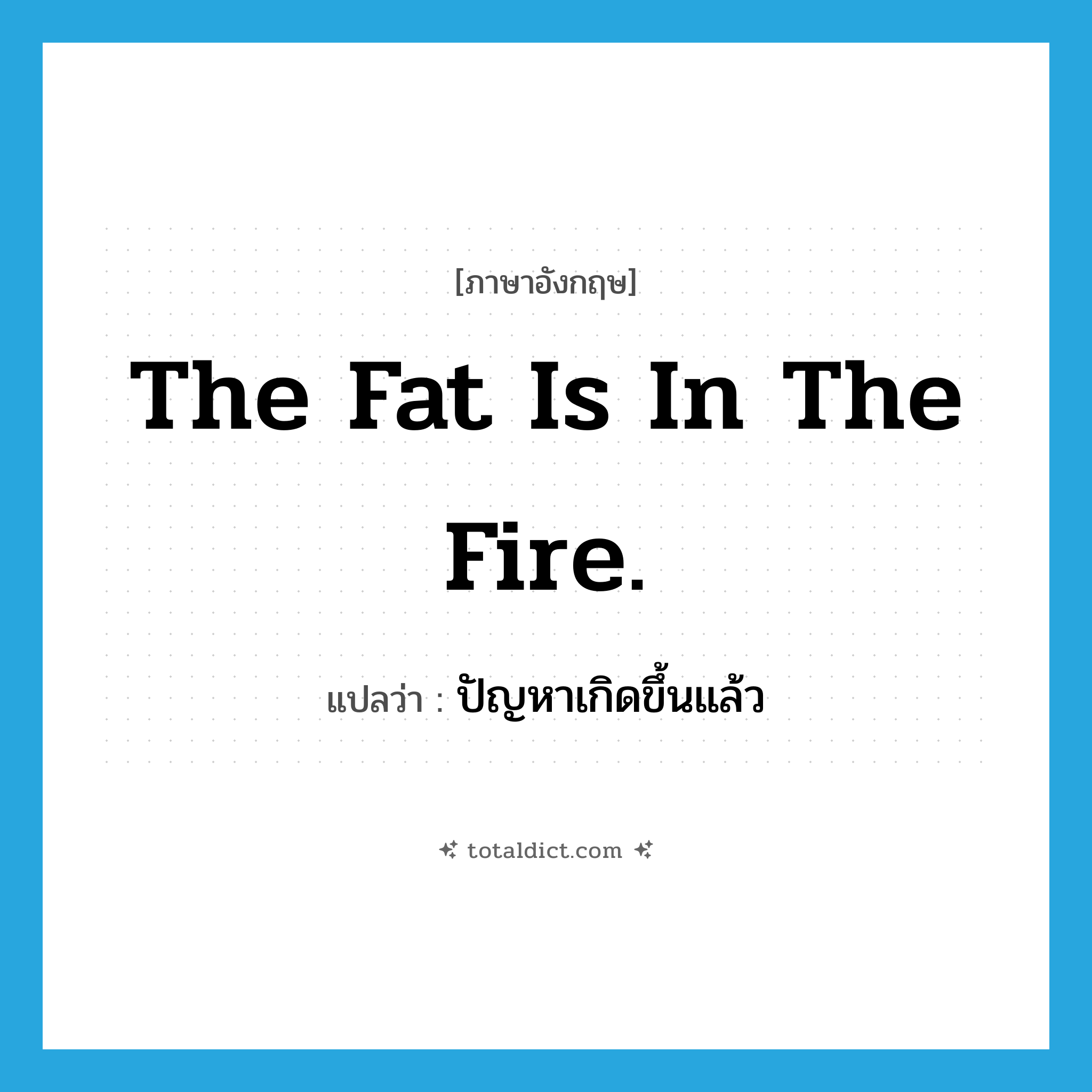 The fat is in the fire. แปลว่า?, คำศัพท์ภาษาอังกฤษ The fat is in the fire. แปลว่า ปัญหาเกิดขึ้นแล้ว ประเภท IDM หมวด IDM