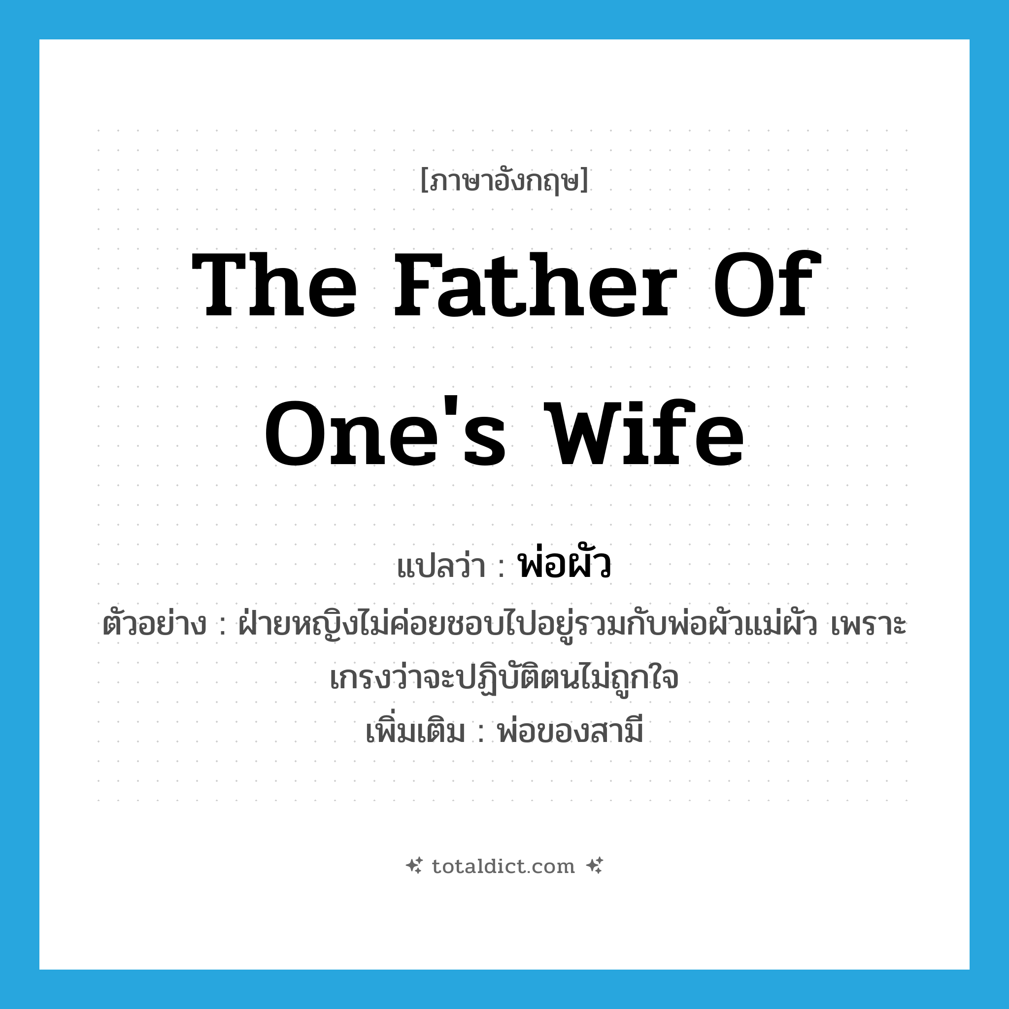 the father of one&#39;s wife แปลว่า?, คำศัพท์ภาษาอังกฤษ the father of one&#39;s wife แปลว่า พ่อผัว ประเภท N ตัวอย่าง ฝ่ายหญิงไม่ค่อยชอบไปอยู่รวมกับพ่อผัวแม่ผัว เพราะเกรงว่าจะปฏิบัติตนไม่ถูกใจ เพิ่มเติม พ่อของสามี หมวด N