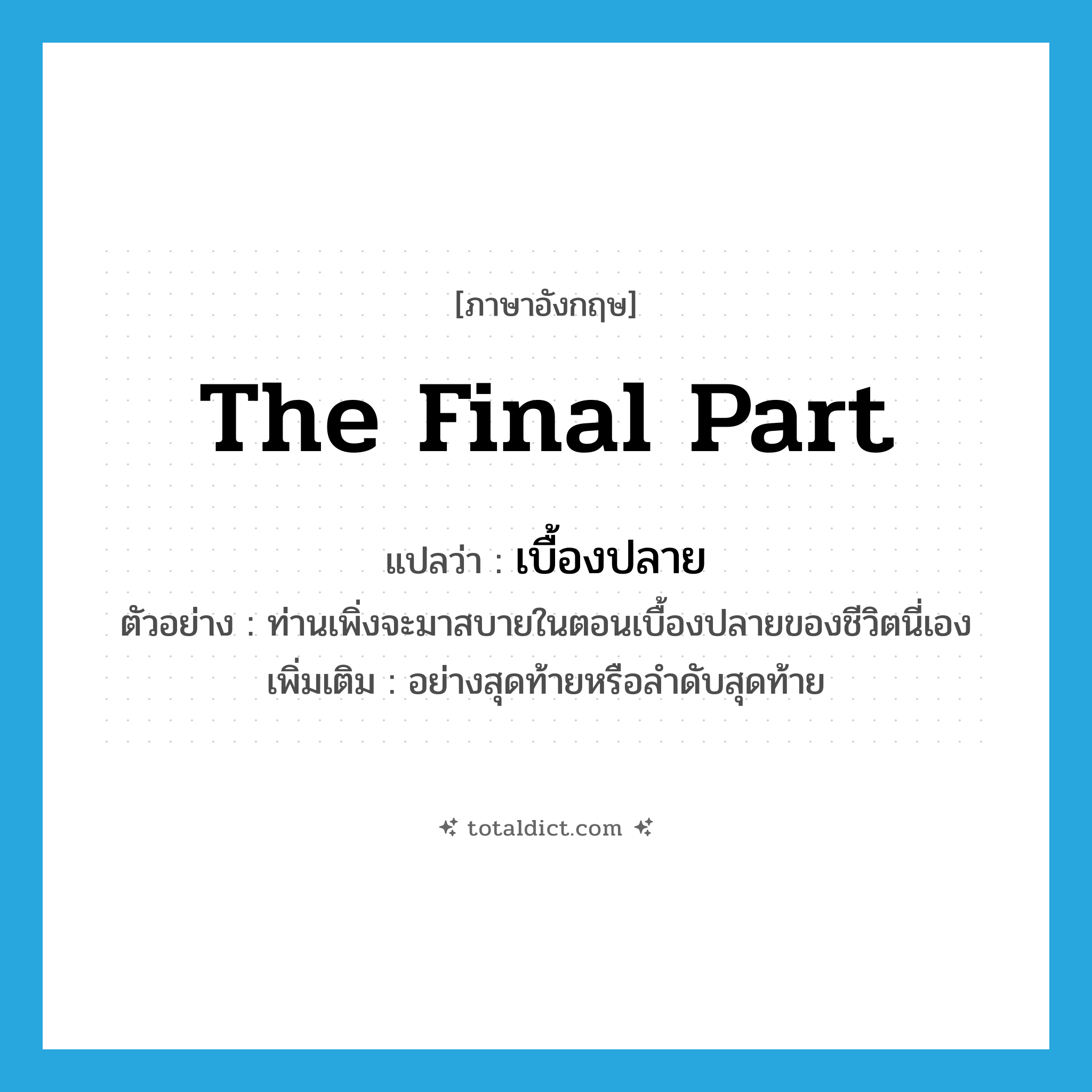 เบื้องปลาย ภาษาอังกฤษ?, คำศัพท์ภาษาอังกฤษ เบื้องปลาย แปลว่า the final part ประเภท N ตัวอย่าง ท่านเพิ่งจะมาสบายในตอนเบื้องปลายของชีวิตนี่เอง เพิ่มเติม อย่างสุดท้ายหรือลำดับสุดท้าย หมวด N