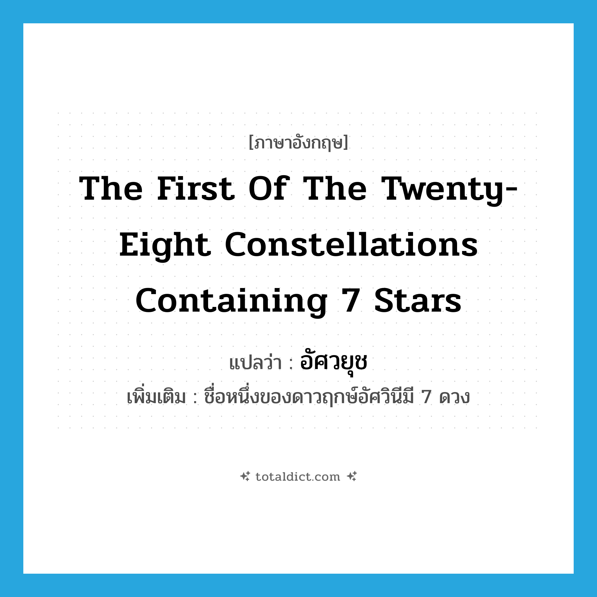 the first of the twenty-eight constellations containing 7 stars แปลว่า?, คำศัพท์ภาษาอังกฤษ the first of the twenty-eight constellations containing 7 stars แปลว่า อัศวยุช ประเภท N เพิ่มเติม ชื่อหนึ่งของดาวฤกษ์อัศวินีมี 7 ดวง หมวด N