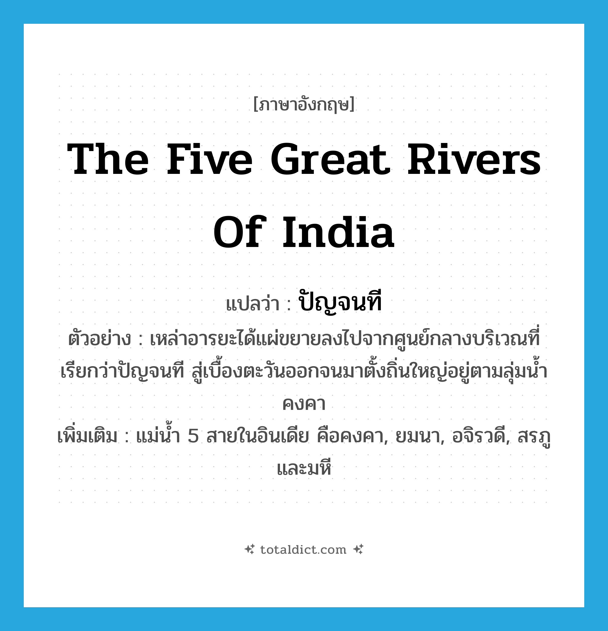 the five great rivers of India แปลว่า?, คำศัพท์ภาษาอังกฤษ the five great rivers of India แปลว่า ปัญจนที ประเภท N ตัวอย่าง เหล่าอารยะได้แผ่ขยายลงไปจากศูนย์กลางบริเวณที่เรียกว่าปัญจนที สู่เบื้องตะวันออกจนมาตั้งถิ่นใหญ่อยู่ตามลุ่มน้ำคงคา เพิ่มเติม แม่น้ำ 5 สายในอินเดีย คือคงคา, ยมนา, อจิรวดี, สรภู และมหี หมวด N