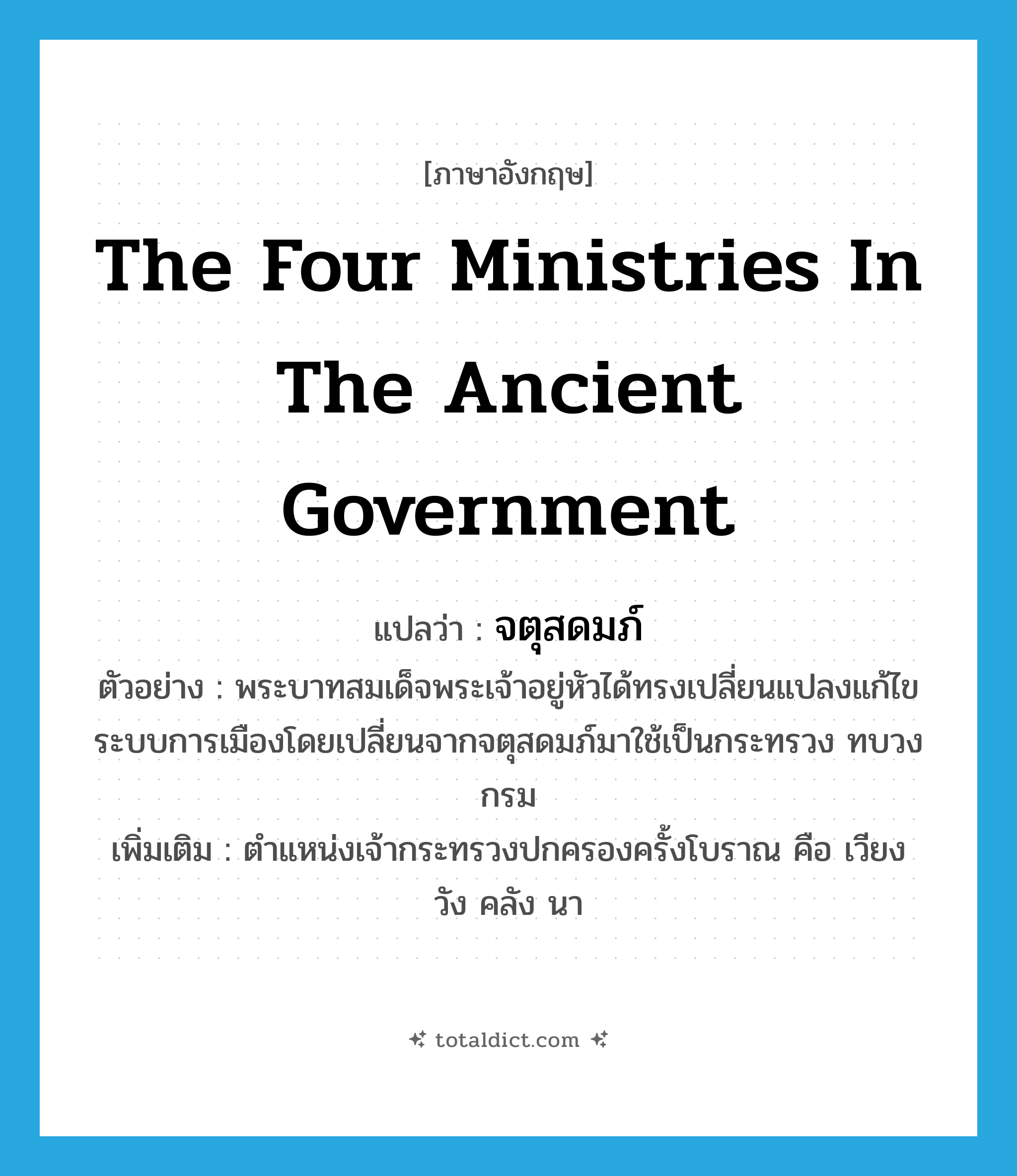 the four ministries in the ancient government แปลว่า?, คำศัพท์ภาษาอังกฤษ the four ministries in the ancient government แปลว่า จตุสดมภ์ ประเภท N ตัวอย่าง พระบาทสมเด็จพระเจ้าอยู่หัวได้ทรงเปลี่ยนแปลงแก้ไขระบบการเมืองโดยเปลี่ยนจากจตุสดมภ์มาใช้เป็นกระทรวง ทบวง กรม เพิ่มเติม ตำแหน่งเจ้ากระทรวงปกครองครั้งโบราณ คือ เวียง วัง คลัง นา หมวด N