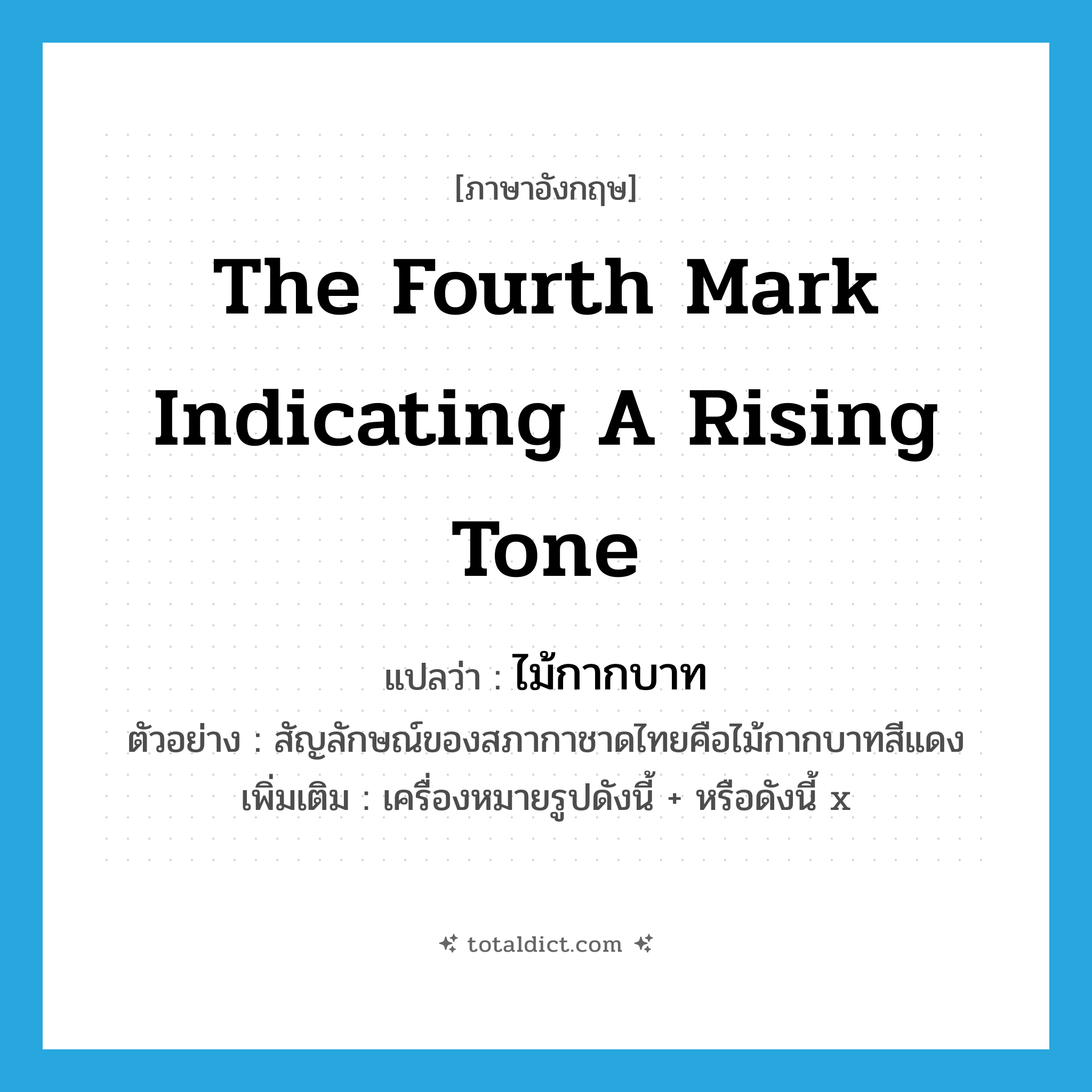 the fourth mark indicating a rising tone แปลว่า?, คำศัพท์ภาษาอังกฤษ the fourth mark indicating a rising tone แปลว่า ไม้กากบาท ประเภท N ตัวอย่าง สัญลักษณ์ของสภากาชาดไทยคือไม้กากบาทสีแดง เพิ่มเติม เครื่องหมายรูปดังนี้ + หรือดังนี้ x หมวด N