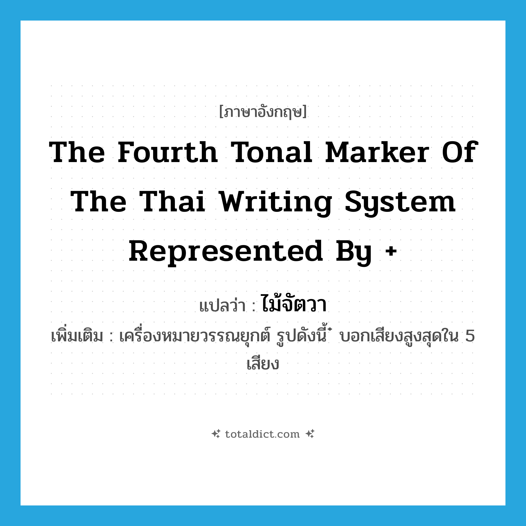 the fourth tonal marker of the Thai writing system represented by + แปลว่า?, คำศัพท์ภาษาอังกฤษ the fourth tonal marker of the Thai writing system represented by + แปลว่า ไม้จัตวา ประเภท N เพิ่มเติม เครื่องหมายวรรณยุกต์ รูปดังนี้ ๋ บอกเสียงสูงสุดใน 5 เสียง หมวด N