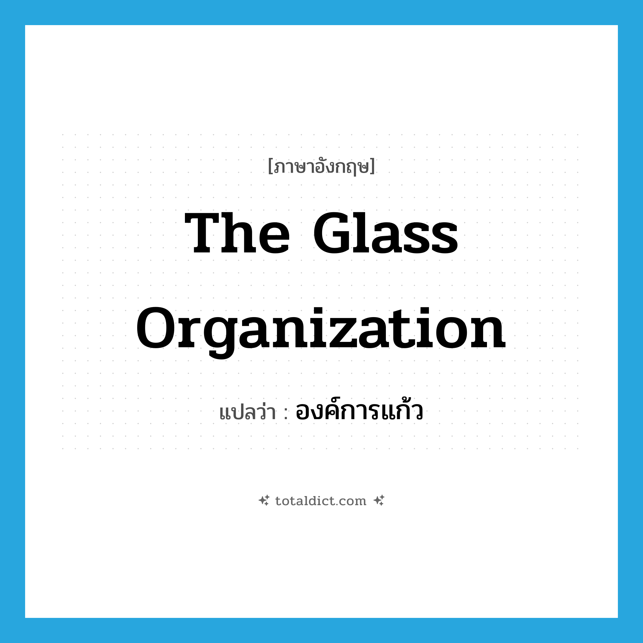 The Glass Organization แปลว่า?, คำศัพท์ภาษาอังกฤษ The Glass Organization แปลว่า องค์การแก้ว ประเภท N หมวด N