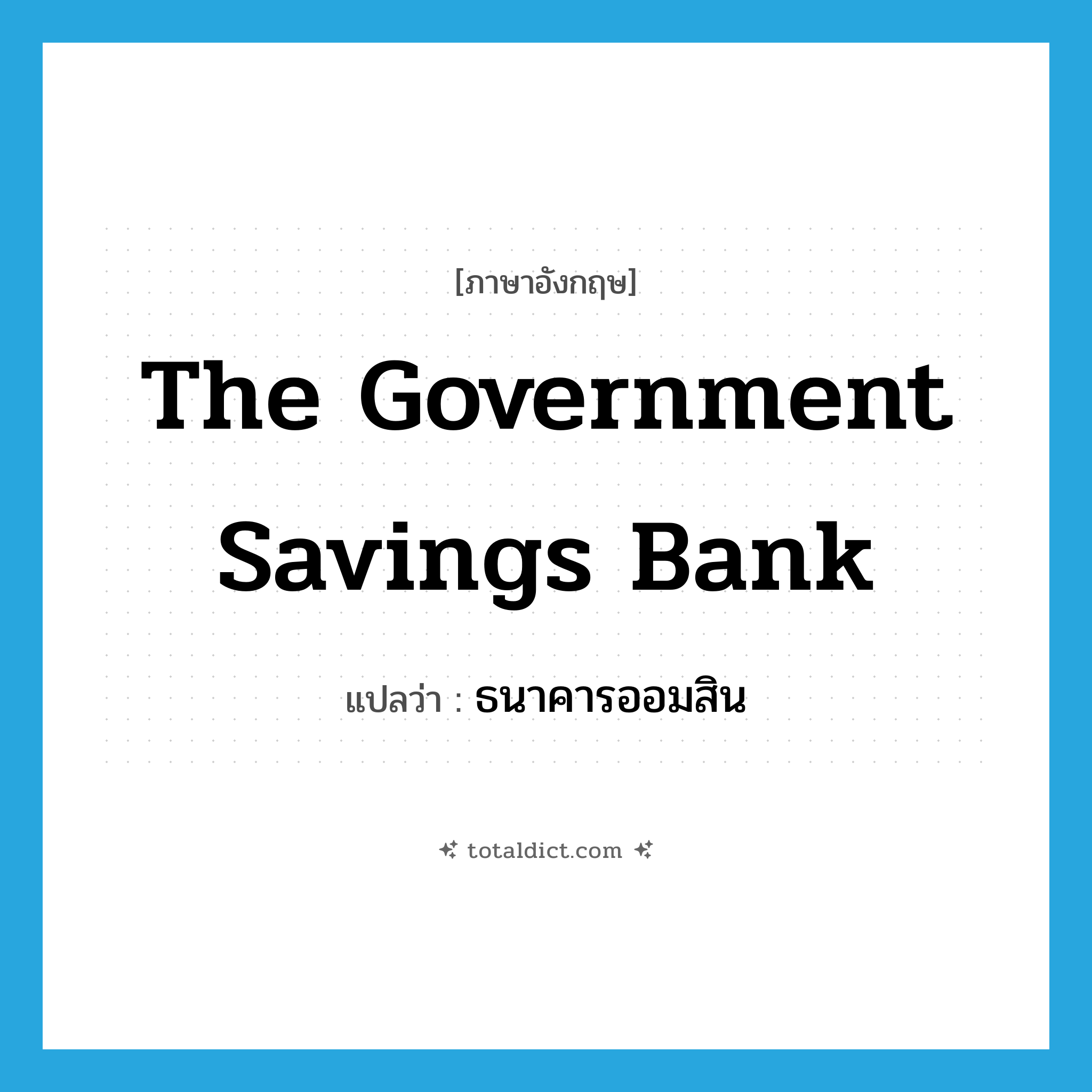 ธนาคารออมสิน ภาษาอังกฤษ?, คำศัพท์ภาษาอังกฤษ ธนาคารออมสิน แปลว่า The Government Savings Bank ประเภท N หมวด N