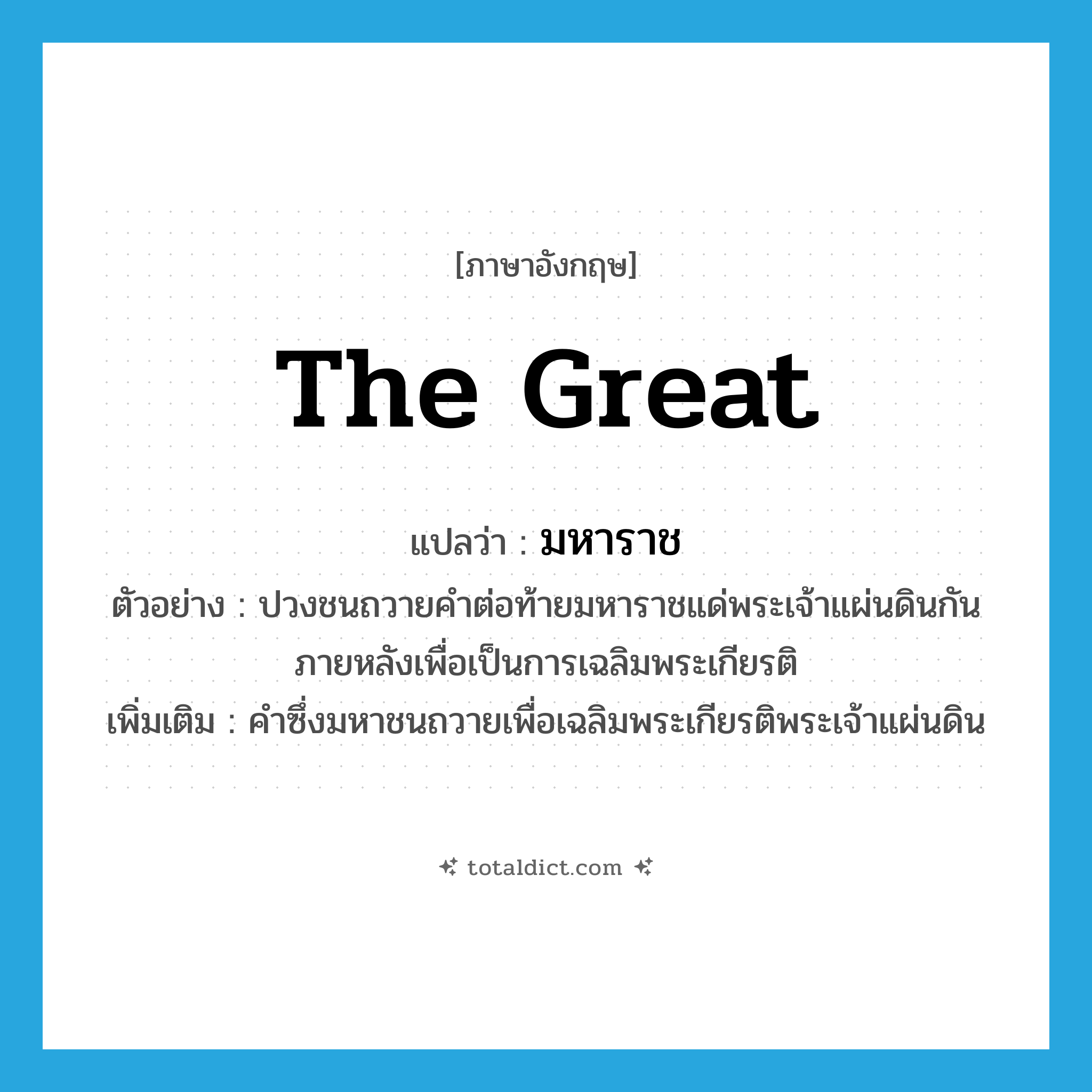 มหาราช ภาษาอังกฤษ?, คำศัพท์ภาษาอังกฤษ มหาราช แปลว่า the Great ประเภท PRON ตัวอย่าง ปวงชนถวายคำต่อท้ายมหาราชแด่พระเจ้าแผ่นดินกันภายหลังเพื่อเป็นการเฉลิมพระเกียรติ เพิ่มเติม คำซึ่งมหาชนถวายเพื่อเฉลิมพระเกียรติพระเจ้าแผ่นดิน หมวด PRON