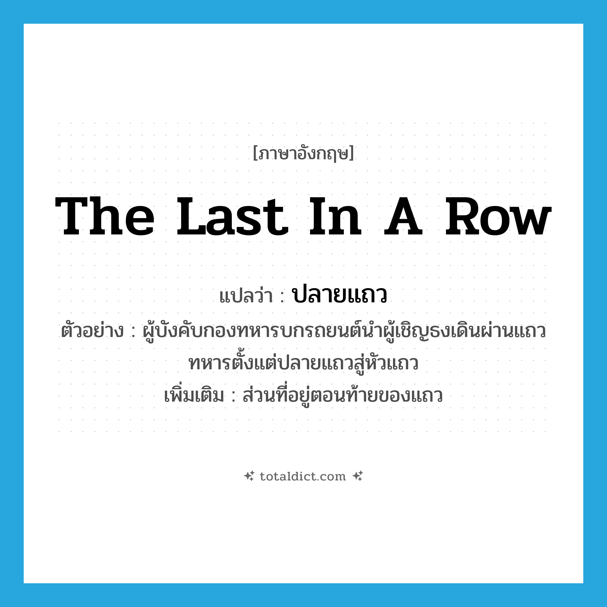 the last in a row แปลว่า?, คำศัพท์ภาษาอังกฤษ the last in a row แปลว่า ปลายแถว ประเภท N ตัวอย่าง ผู้บังคับกองทหารบกรถยนต์นำผู้เชิญธงเดินผ่านแถวทหารตั้งแต่ปลายแถวสู่หัวแถว เพิ่มเติม ส่วนที่อยู่ตอนท้ายของแถว หมวด N