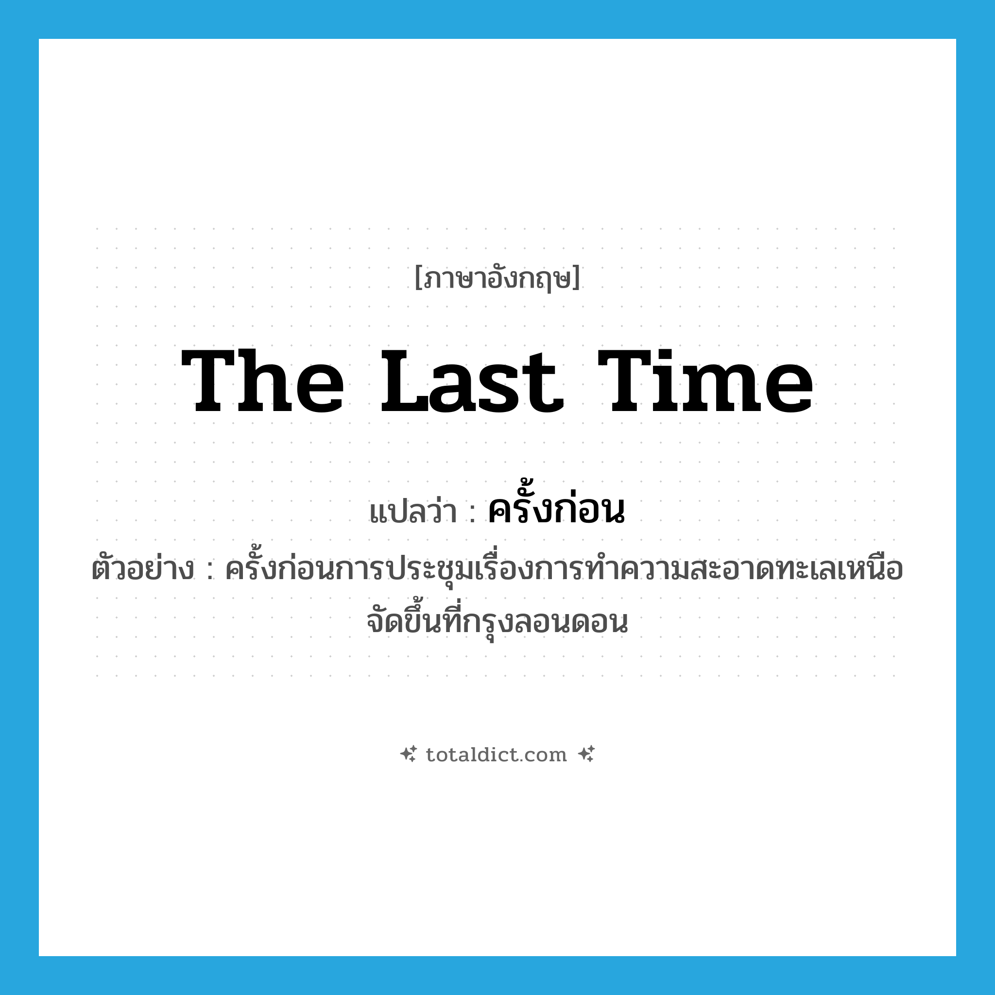 the last time แปลว่า?, คำศัพท์ภาษาอังกฤษ the last time แปลว่า ครั้งก่อน ประเภท ADV ตัวอย่าง ครั้งก่อนการประชุมเรื่องการทำความสะอาดทะเลเหนือจัดขึ้นที่กรุงลอนดอน หมวด ADV