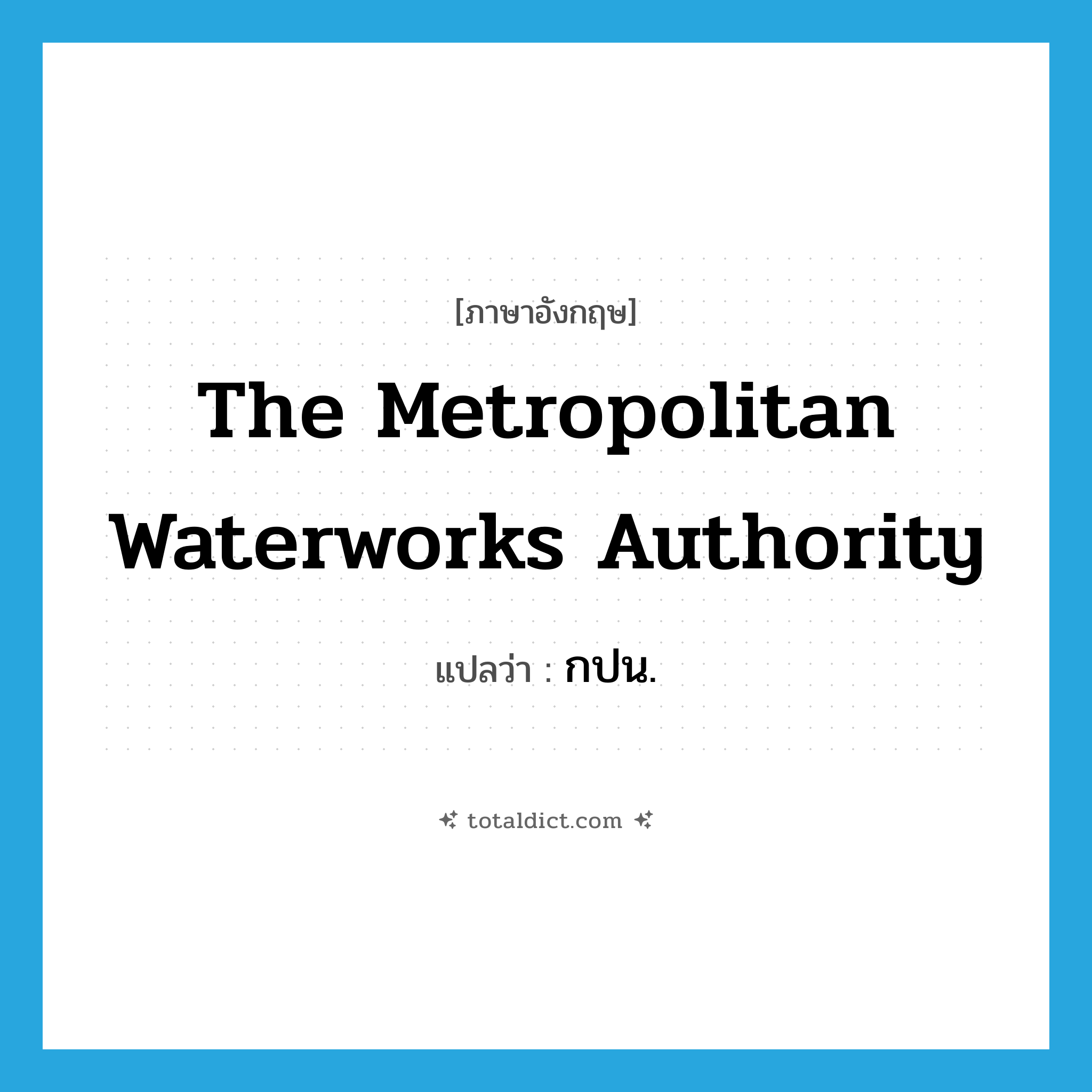 The Metropolitan Waterworks Authority แปลว่า?, คำศัพท์ภาษาอังกฤษ The Metropolitan Waterworks Authority แปลว่า กปน. ประเภท N หมวด N