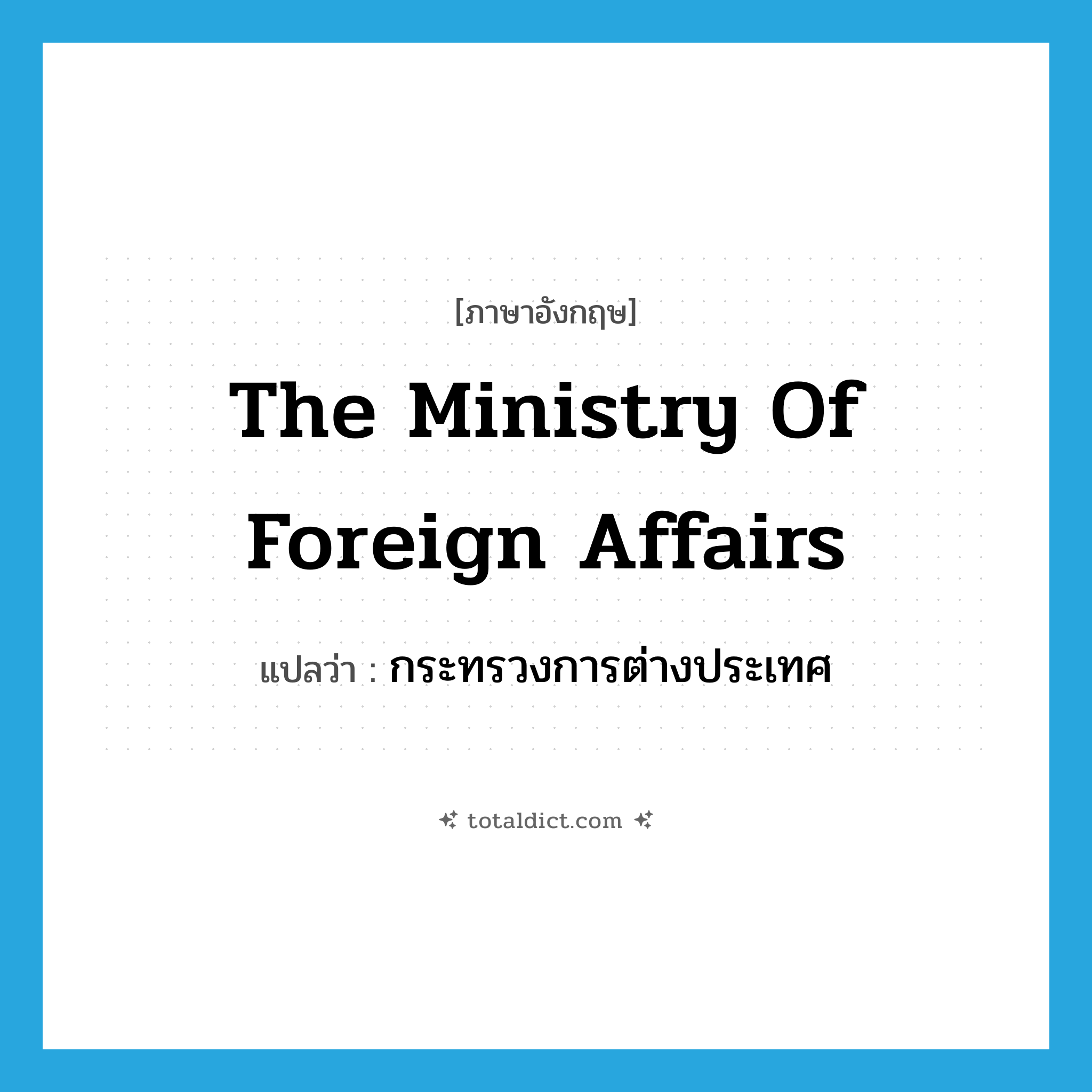 The Ministry of Foreign Affairs แปลว่า?, คำศัพท์ภาษาอังกฤษ The Ministry of Foreign Affairs แปลว่า กระทรวงการต่างประเทศ ประเภท N หมวด N