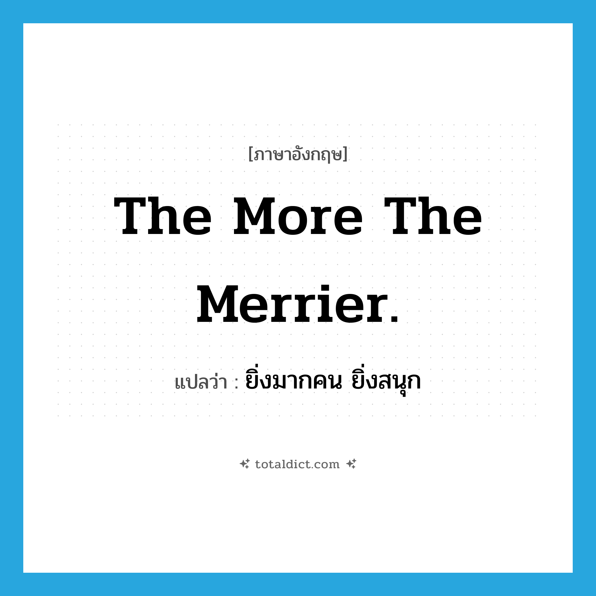 The more the merrier. แปลว่า?, คำศัพท์ภาษาอังกฤษ The more the merrier. แปลว่า ยิ่งมากคน ยิ่งสนุก ประเภท IDM หมวด IDM