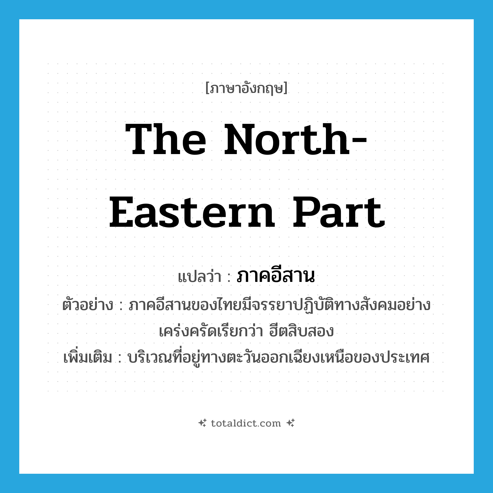 the north-eastern part แปลว่า?, คำศัพท์ภาษาอังกฤษ the north-eastern part แปลว่า ภาคอีสาน ประเภท N ตัวอย่าง ภาคอีสานของไทยมีจรรยาปฏิบัติทางสังคมอย่างเคร่งครัดเรียกว่า ฮีตสิบสอง เพิ่มเติม บริเวณที่อยู่ทางตะวันออกเฉียงเหนือของประเทศ หมวด N