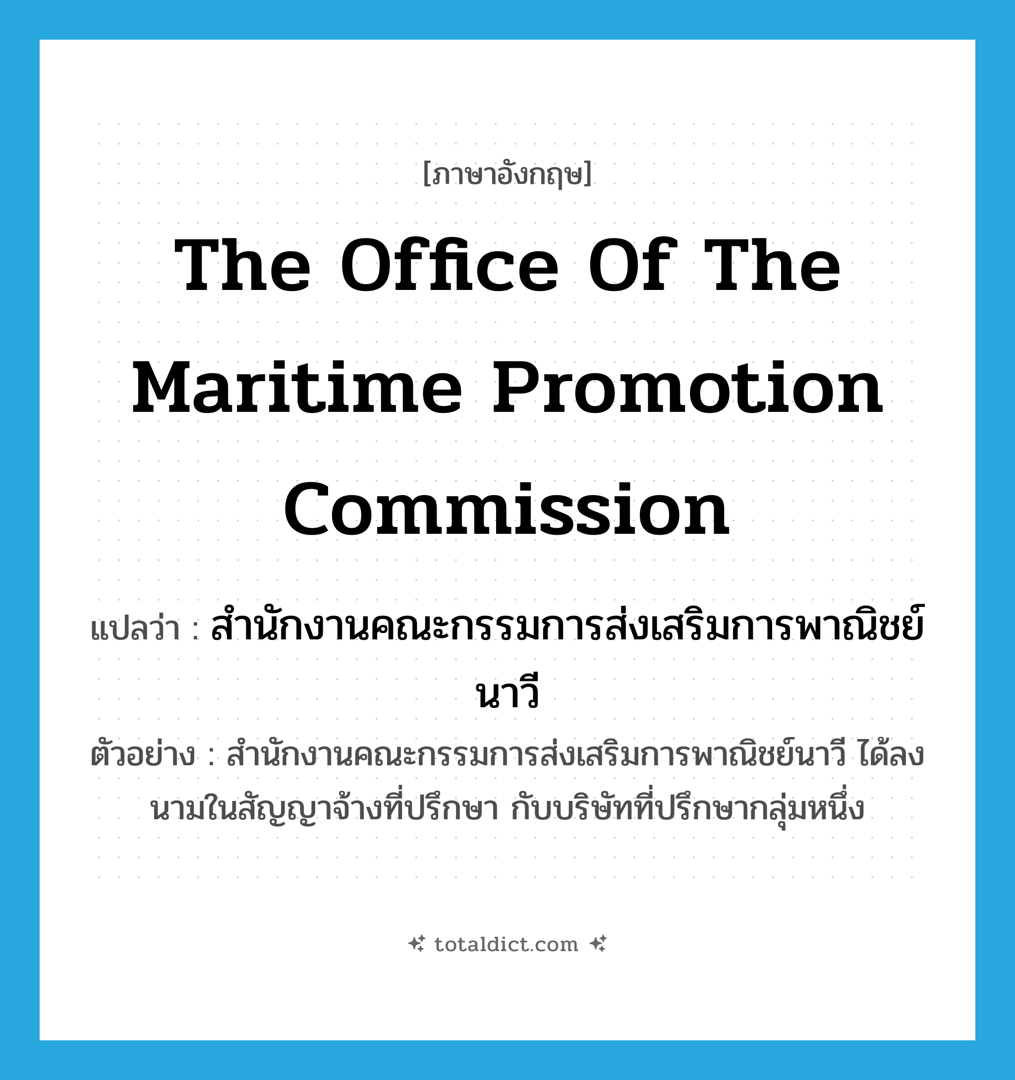 the Office of the Maritime Promotion Commission แปลว่า?, คำศัพท์ภาษาอังกฤษ the Office of the Maritime Promotion Commission แปลว่า สำนักงานคณะกรรมการส่งเสริมการพาณิชย์นาวี ประเภท N ตัวอย่าง สำนักงานคณะกรรมการส่งเสริมการพาณิชย์นาวี ได้ลงนามในสัญญาจ้างที่ปรึกษา กับบริษัทที่ปรึกษากลุ่มหนึ่ง หมวด N