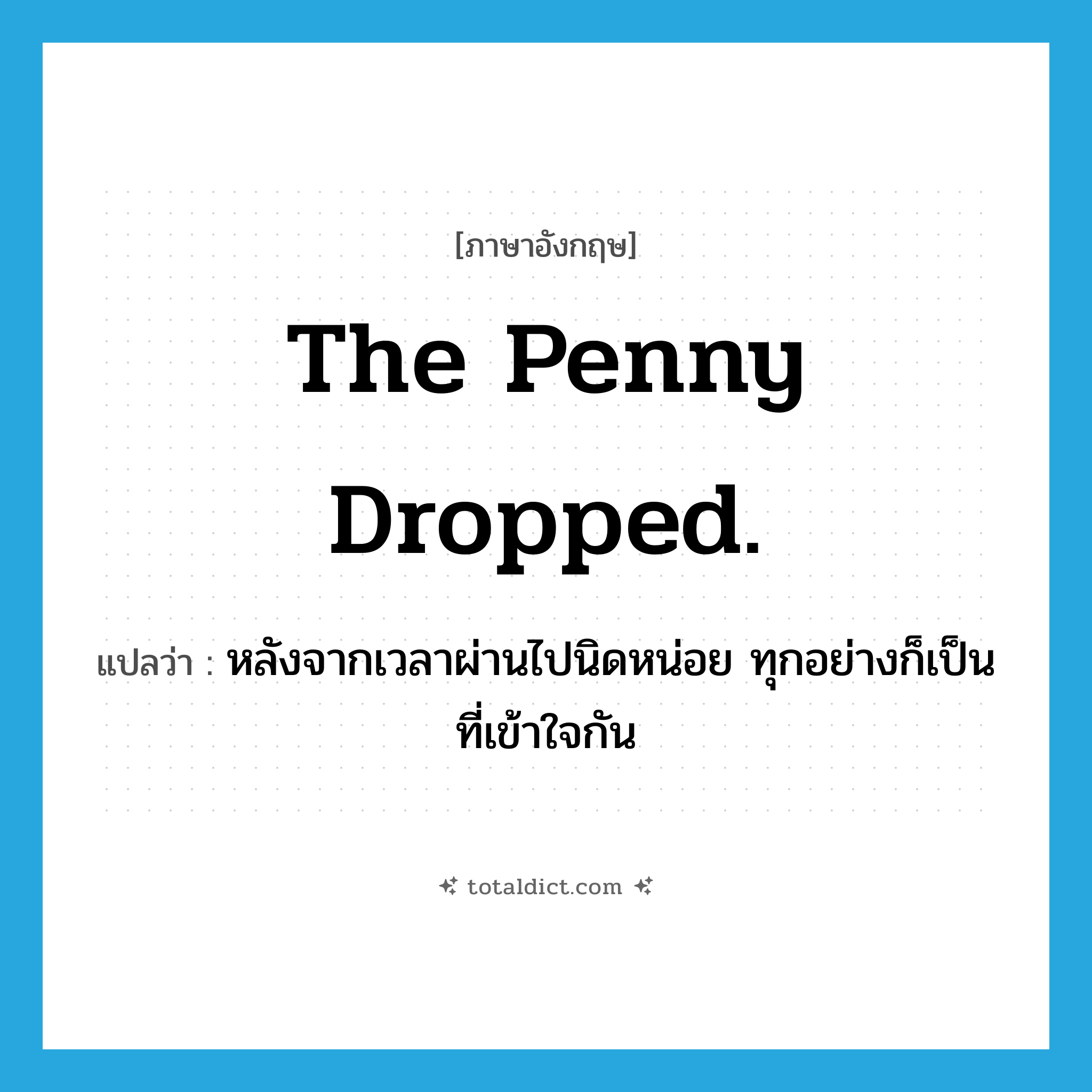 The penny dropped. แปลว่า?, คำศัพท์ภาษาอังกฤษ The penny dropped. แปลว่า หลังจากเวลาผ่านไปนิดหน่อย ทุกอย่างก็เป็นที่เข้าใจกัน ประเภท IDM หมวด IDM