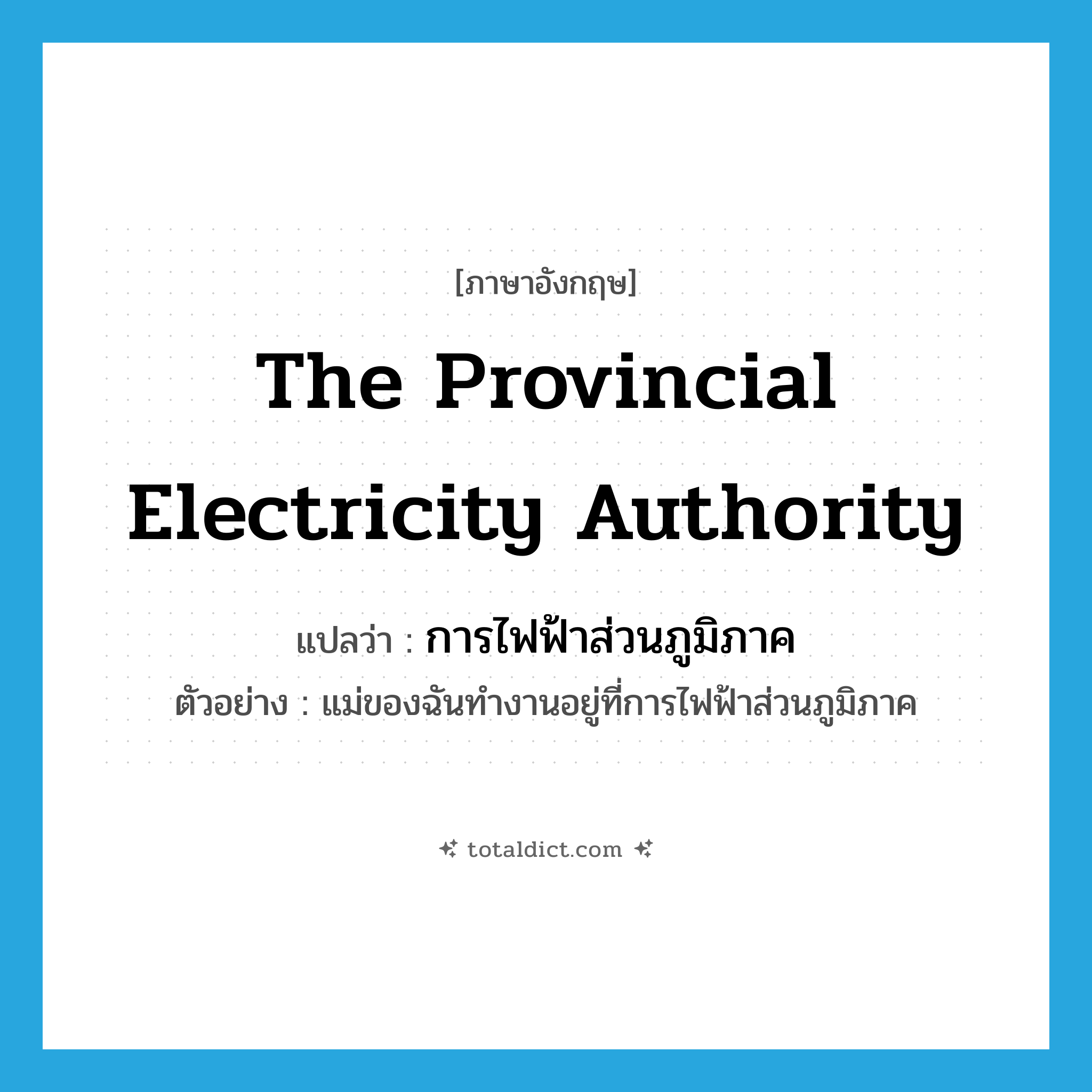 The Provincial Electricity Authority แปลว่า?, คำศัพท์ภาษาอังกฤษ The Provincial Electricity Authority แปลว่า การไฟฟ้าส่วนภูมิภาค ประเภท N ตัวอย่าง แม่ของฉันทำงานอยู่ที่การไฟฟ้าส่วนภูมิภาค หมวด N