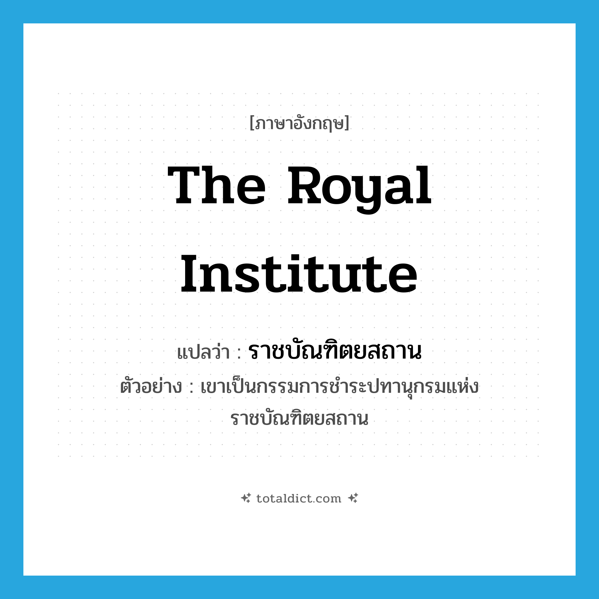 the Royal Institute แปลว่า?, คำศัพท์ภาษาอังกฤษ the Royal Institute แปลว่า ราชบัณฑิตยสถาน ประเภท N ตัวอย่าง เขาเป็นกรรมการชำระปทานุกรมแห่งราชบัณฑิตยสถาน หมวด N