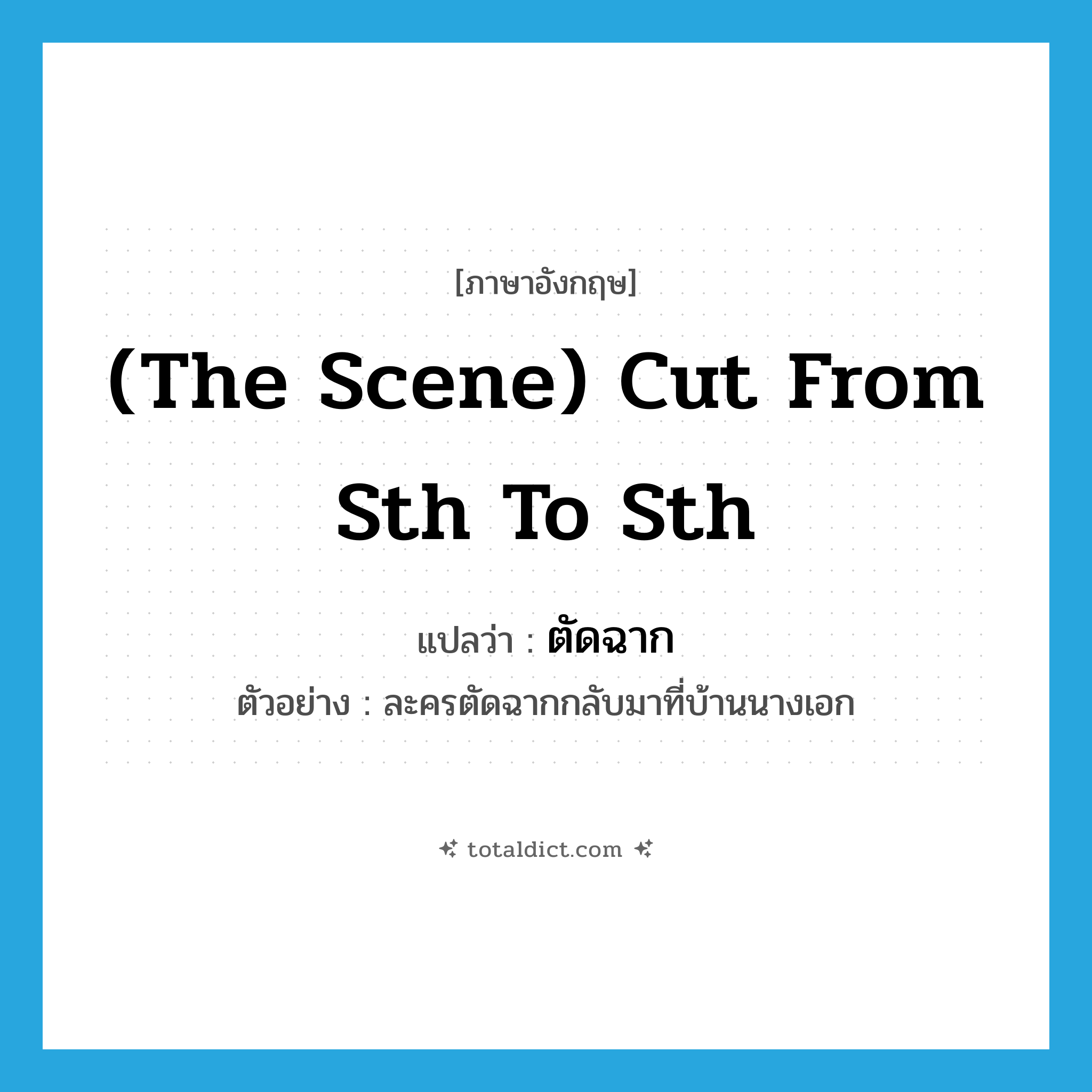 (the scene) cut from sth to sth แปลว่า?, คำศัพท์ภาษาอังกฤษ (the scene) cut from sth to sth แปลว่า ตัดฉาก ประเภท V ตัวอย่าง ละครตัดฉากกลับมาที่บ้านนางเอก หมวด V