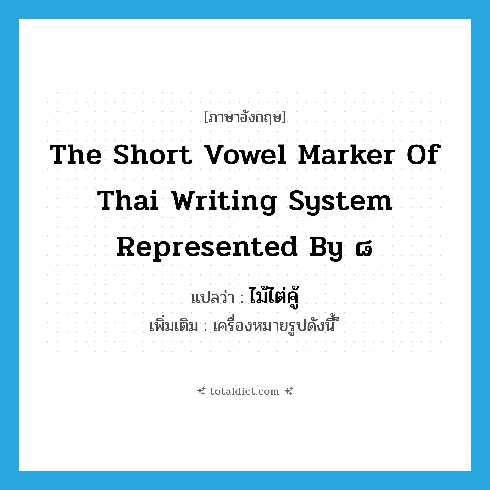 the short vowel marker of Thai writing system represented by ๘ แปลว่า?, คำศัพท์ภาษาอังกฤษ the short vowel marker of Thai writing system represented by ๘ แปลว่า ไม้ไต่คู้ ประเภท N เพิ่มเติม เครื่องหมายรูปดังนี้ ็ หมวด N
