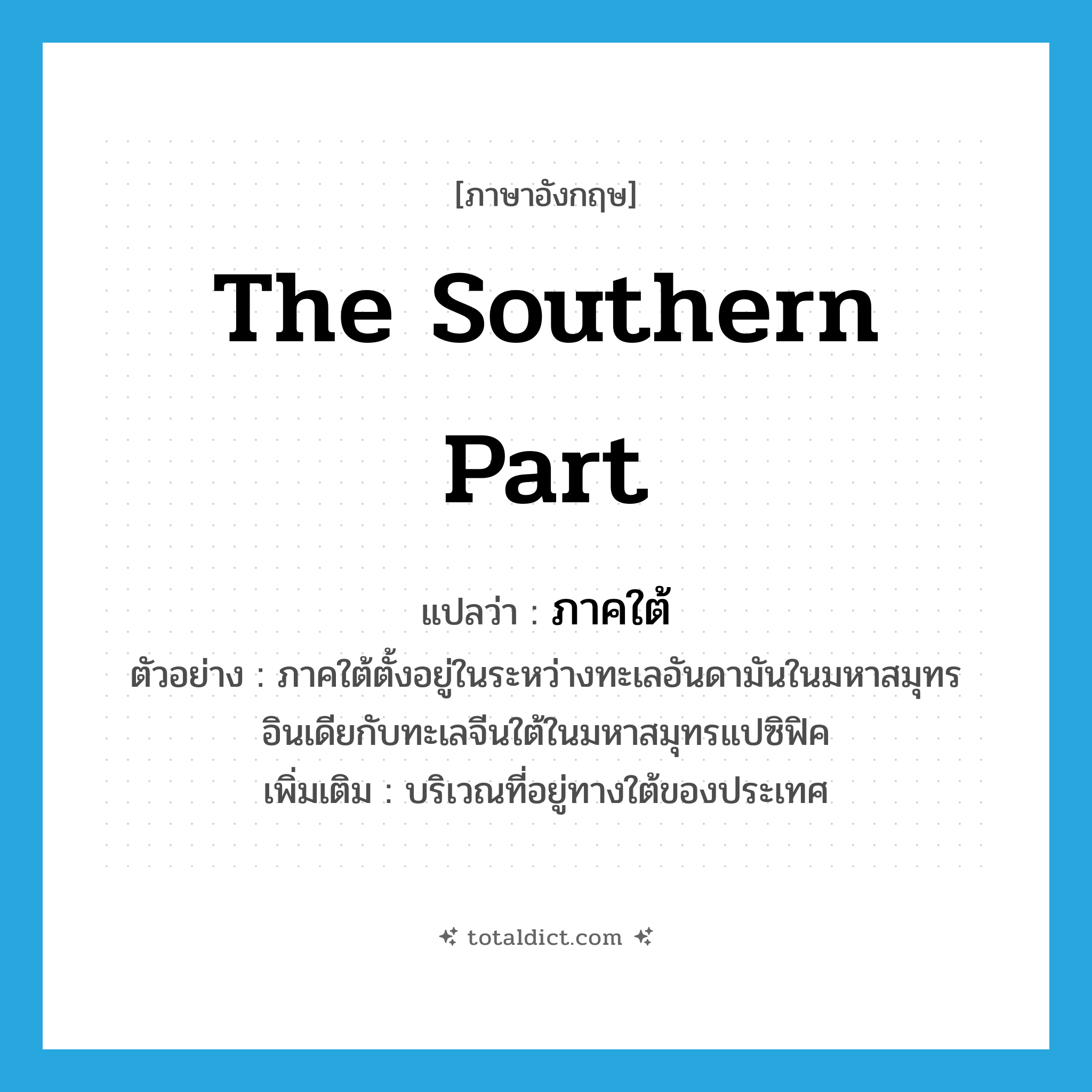 the southern part แปลว่า?, คำศัพท์ภาษาอังกฤษ the southern part แปลว่า ภาคใต้ ประเภท N ตัวอย่าง ภาคใต้ตั้งอยู่ในระหว่างทะเลอันดามันในมหาสมุทรอินเดียกับทะเลจีนใต้ในมหาสมุทรแปซิฟิค เพิ่มเติม บริเวณที่อยู่ทางใต้ของประเทศ หมวด N