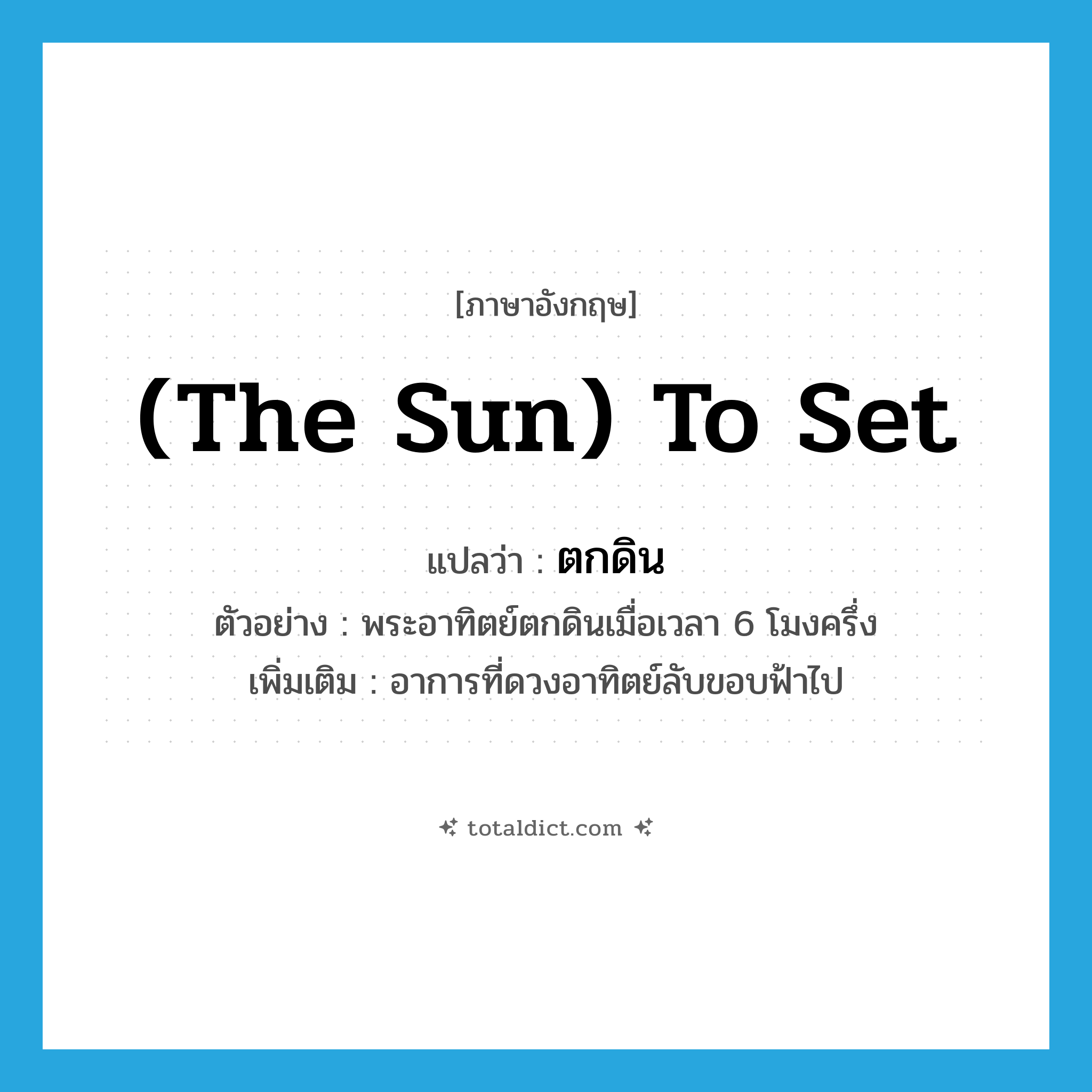 (the sun) to set แปลว่า?, คำศัพท์ภาษาอังกฤษ (the sun) to set แปลว่า ตกดิน ประเภท V ตัวอย่าง พระอาทิตย์ตกดินเมื่อเวลา 6 โมงครึ่ง เพิ่มเติม อาการที่ดวงอาทิตย์ลับขอบฟ้าไป หมวด V