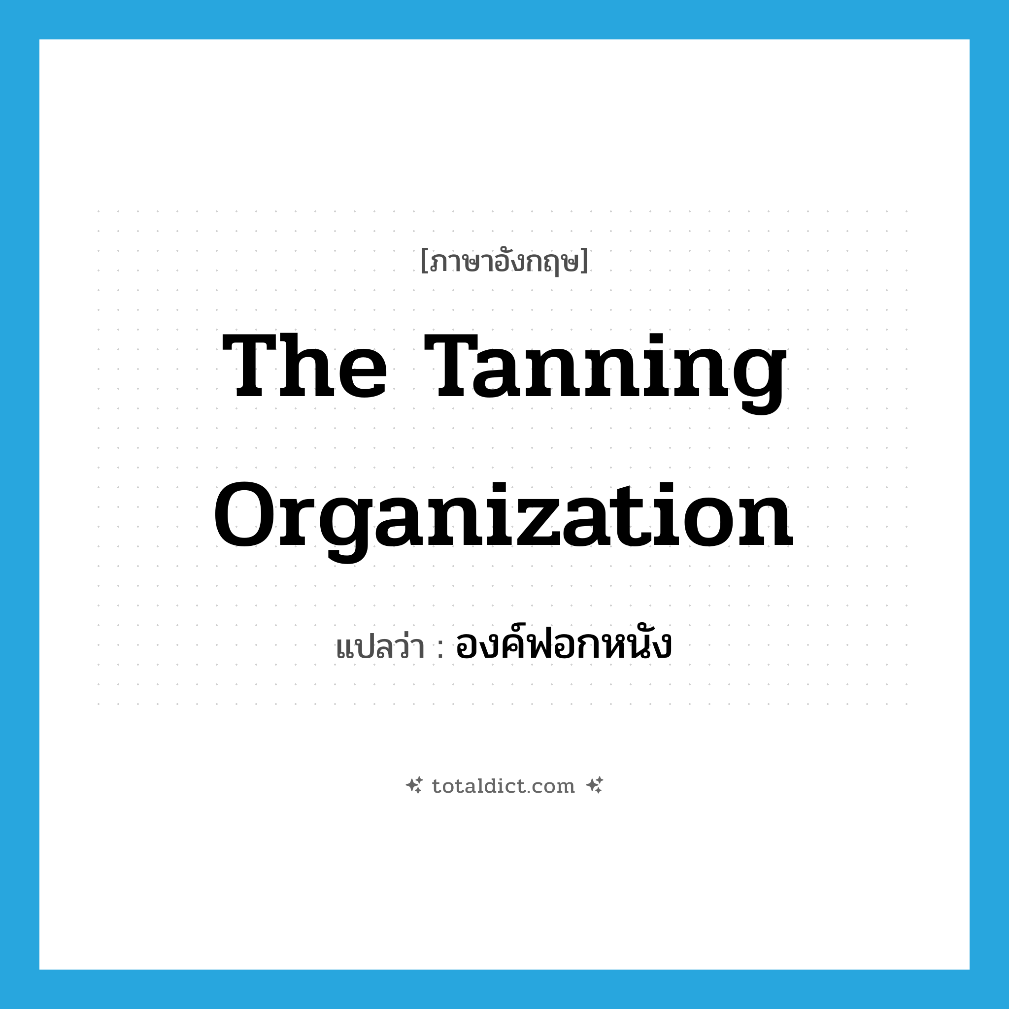 The Tanning Organization แปลว่า?, คำศัพท์ภาษาอังกฤษ The Tanning Organization แปลว่า องค์ฟอกหนัง ประเภท N หมวด N