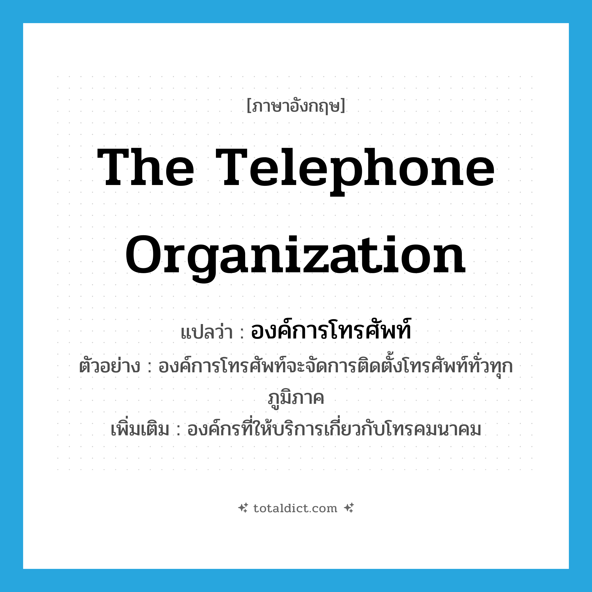 The Telephone Organization แปลว่า?, คำศัพท์ภาษาอังกฤษ The Telephone Organization แปลว่า องค์การโทรศัพท์ ประเภท N ตัวอย่าง องค์การโทรศัพท์จะจัดการติดตั้งโทรศัพท์ทั่วทุกภูมิภาค เพิ่มเติม องค์กรที่ให้บริการเกี่ยวกับโทรคมนาคม หมวด N