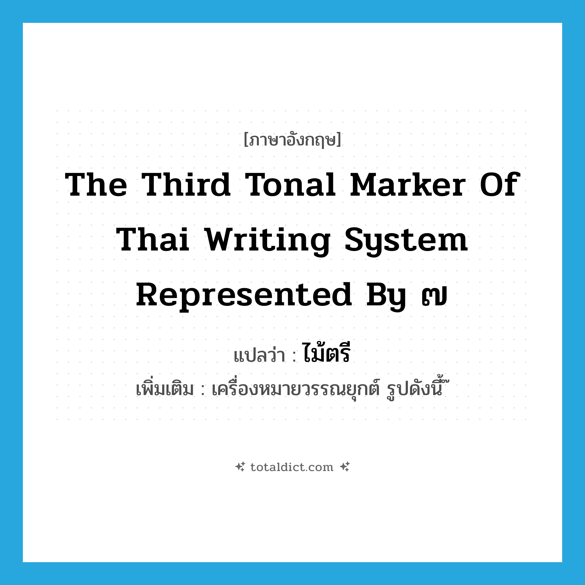 the third tonal marker of Thai writing system represented by ๗ แปลว่า?, คำศัพท์ภาษาอังกฤษ the third tonal marker of Thai writing system represented by ๗ แปลว่า ไม้ตรี ประเภท N เพิ่มเติม เครื่องหมายวรรณยุกต์ รูปดังนี้ ๊ หมวด N