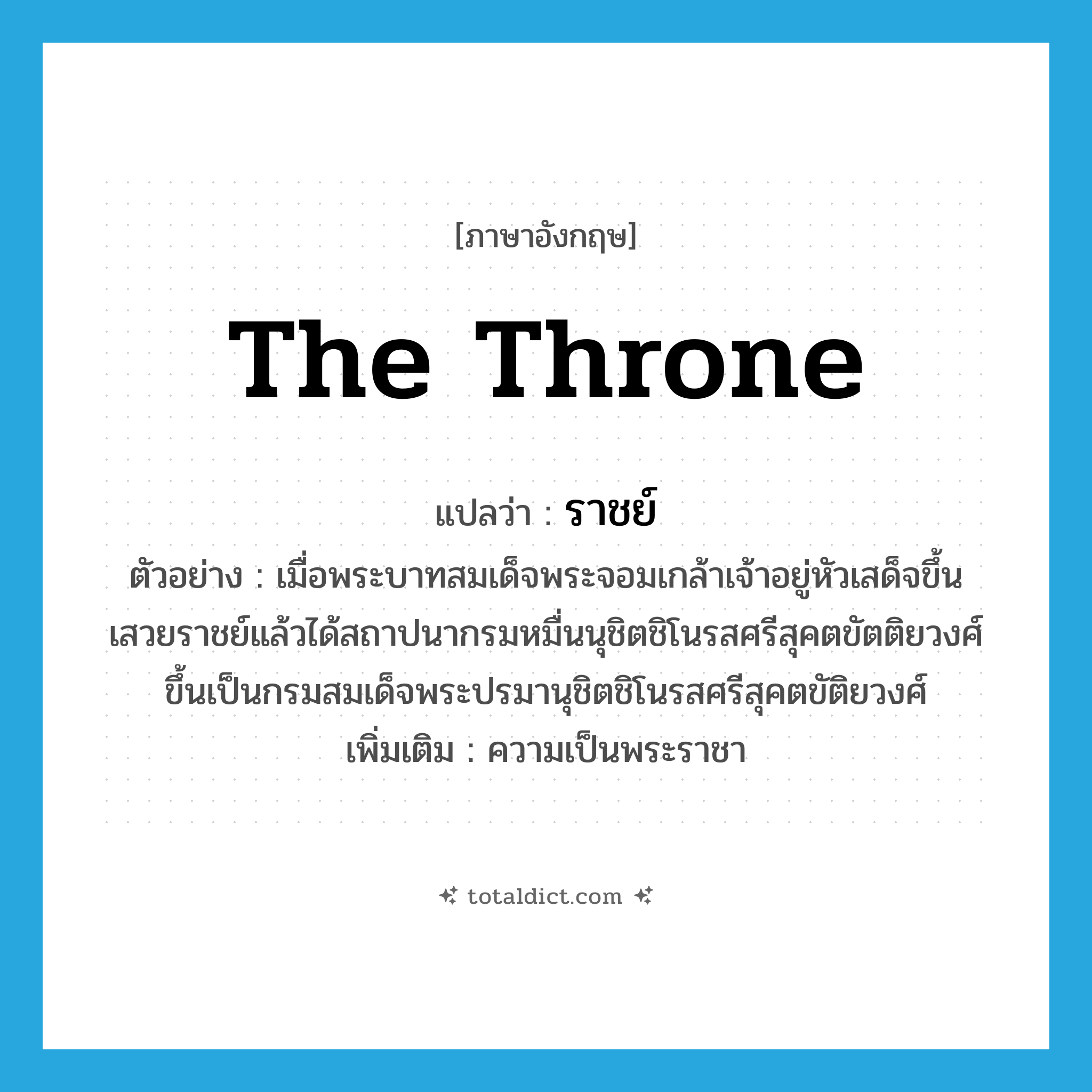 the throne แปลว่า?, คำศัพท์ภาษาอังกฤษ the throne แปลว่า ราชย์ ประเภท N ตัวอย่าง เมื่อพระบาทสมเด็จพระจอมเกล้าเจ้าอยู่หัวเสด็จขึ้นเสวยราชย์แล้วได้สถาปนากรมหมื่นนุชิตชิโนรสศรีสุคตขัตติยวงศ์ขึ้นเป็นกรมสมเด็จพระปรมานุชิตชิโนรสศรีสุคตขัติยวงศ์ เพิ่มเติม ความเป็นพระราชา หมวด N