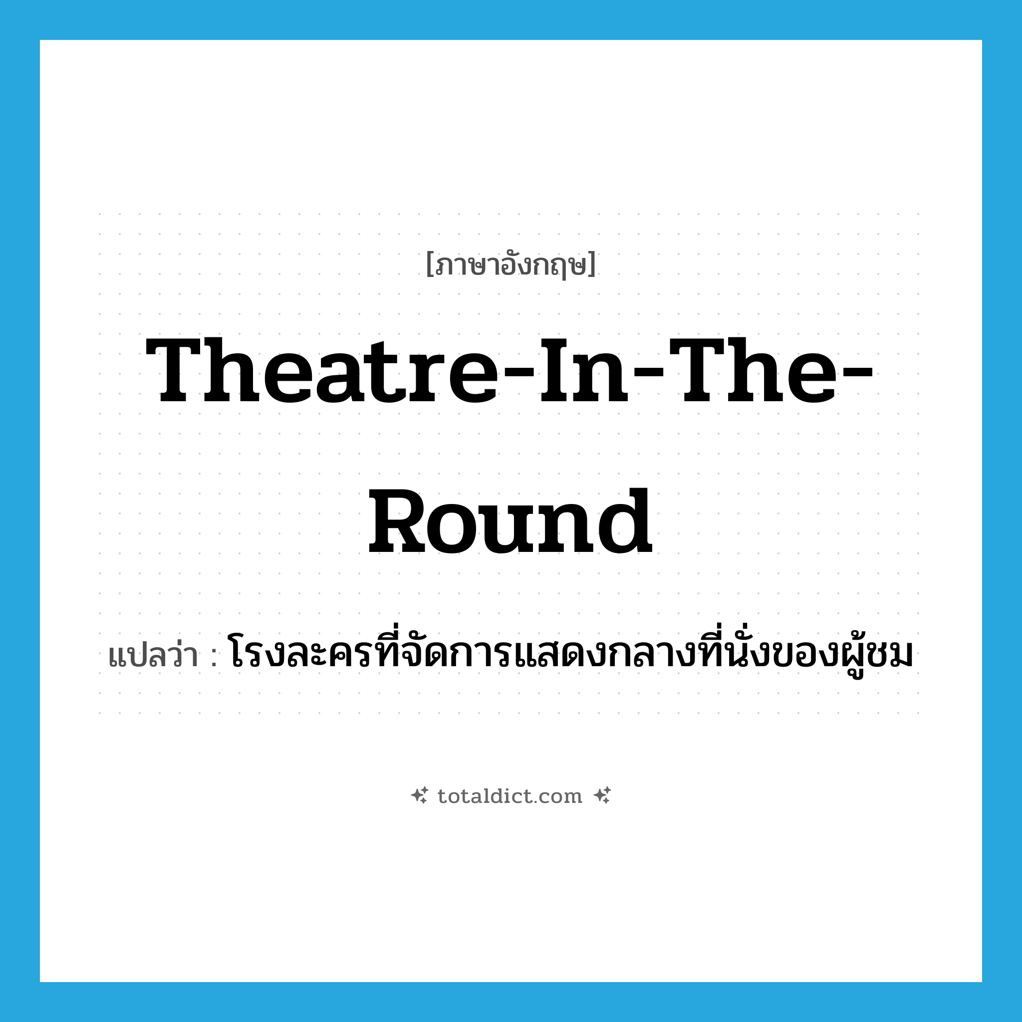 theatre-in-the-round แปลว่า?, คำศัพท์ภาษาอังกฤษ theatre-in-the-round แปลว่า โรงละครที่จัดการแสดงกลางที่นั่งของผู้ชม ประเภท N หมวด N