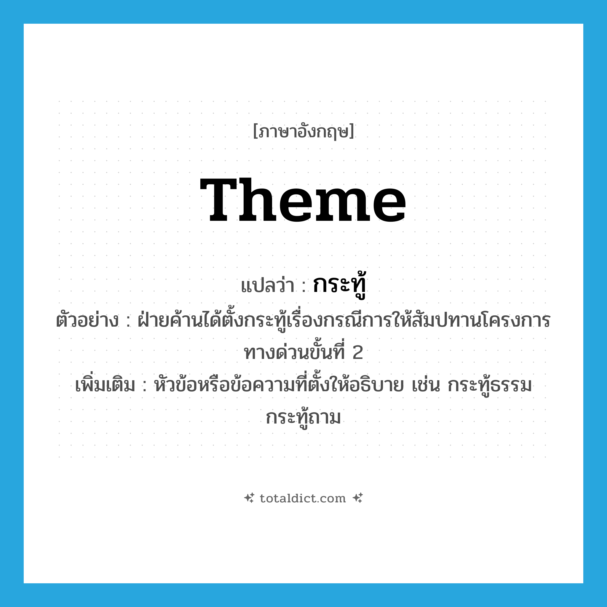 theme แปลว่า?, คำศัพท์ภาษาอังกฤษ theme แปลว่า กระทู้ ประเภท N ตัวอย่าง ฝ่ายค้านได้ตั้งกระทู้เรื่องกรณีการให้สัมปทานโครงการทางด่วนขั้นที่ 2 เพิ่มเติม หัวข้อหรือข้อความที่ตั้งให้อธิบาย เช่น กระทู้ธรรม กระทู้ถาม หมวด N