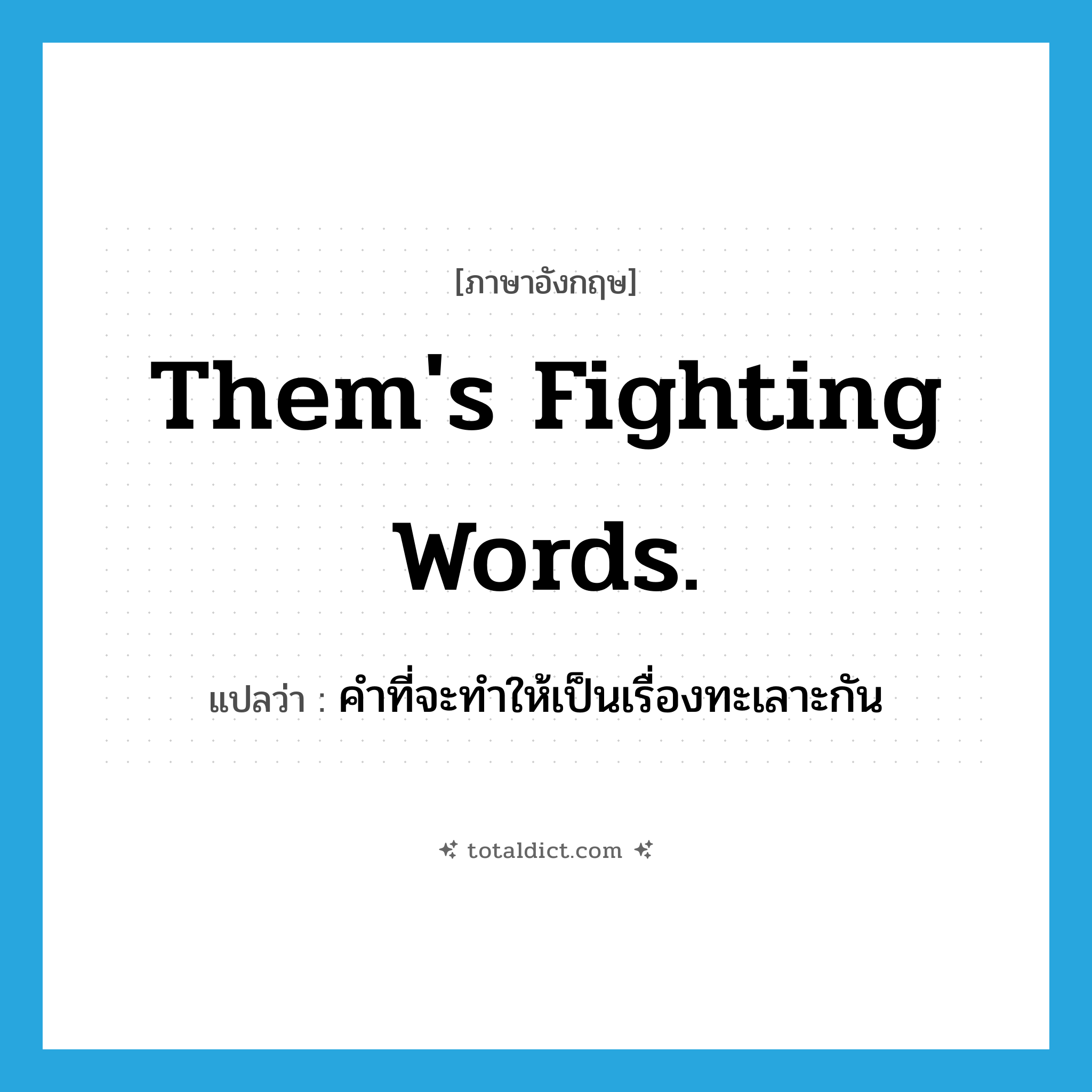 Them&#39;s fighting words. แปลว่า?, คำศัพท์ภาษาอังกฤษ Them&#39;s fighting words. แปลว่า คำที่จะทำให้เป็นเรื่องทะเลาะกัน ประเภท IDM หมวด IDM