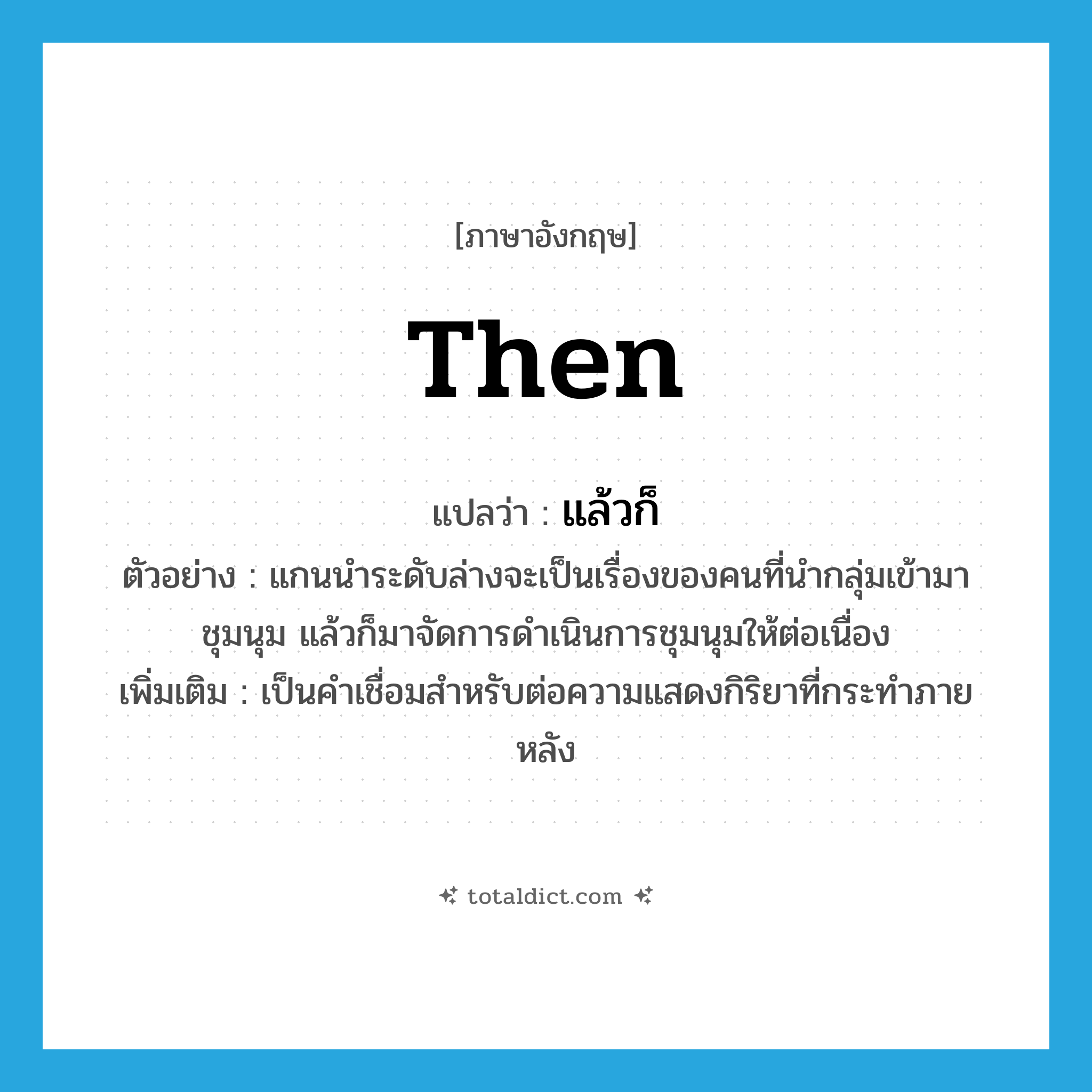 then แปลว่า?, คำศัพท์ภาษาอังกฤษ then แปลว่า แล้วก็ ประเภท CONJ ตัวอย่าง แกนนำระดับล่างจะเป็นเรื่องของคนที่นำกลุ่มเข้ามาชุมนุม แล้วก็มาจัดการดำเนินการชุมนุมให้ต่อเนื่อง เพิ่มเติม เป็นคำเชื่อมสำหรับต่อความแสดงกิริยาที่กระทำภายหลัง หมวด CONJ