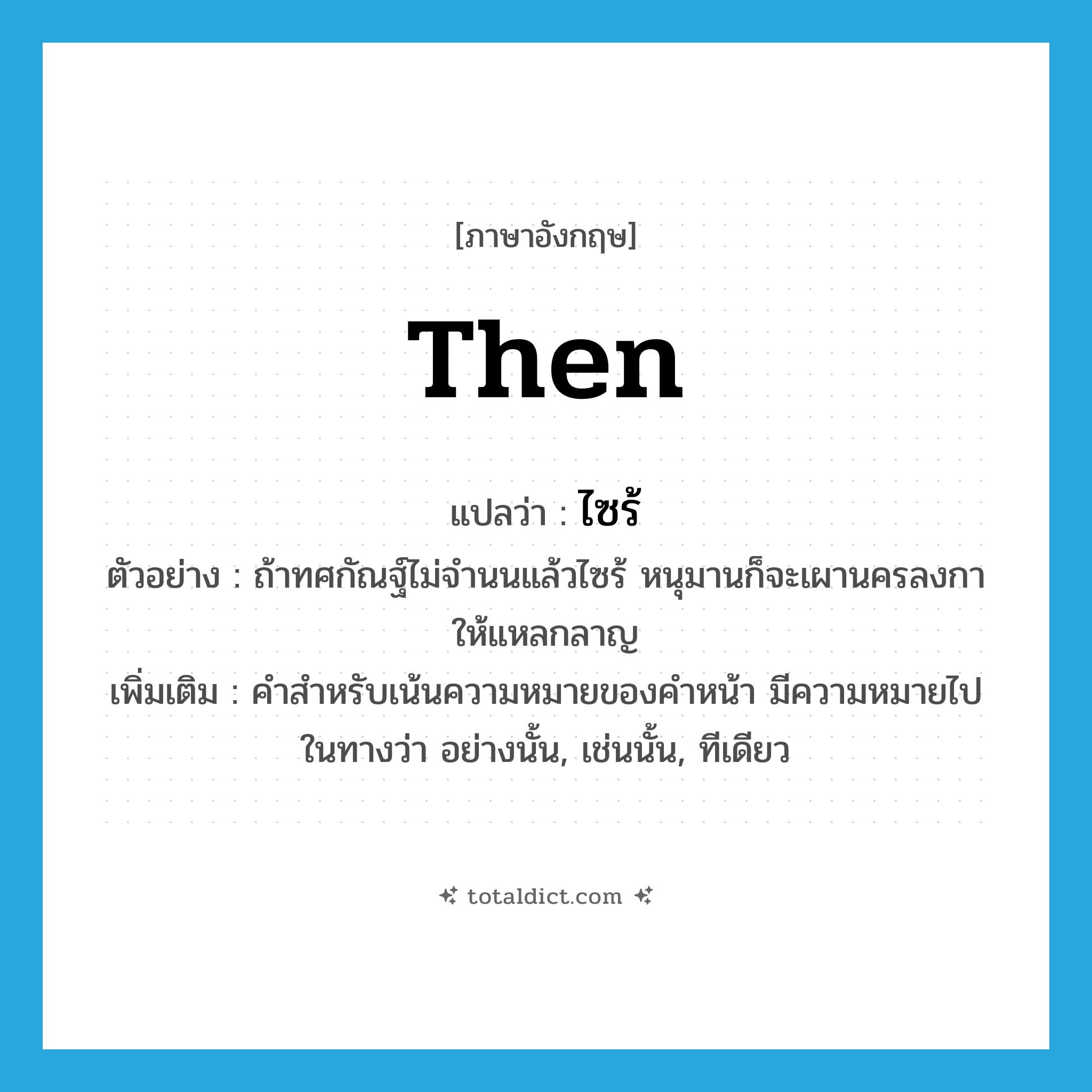 then แปลว่า?, คำศัพท์ภาษาอังกฤษ then แปลว่า ไซร้ ประเภท END ตัวอย่าง ถ้าทศกัณฐ์ไม่จำนนแล้วไซร้ หนุมานก็จะเผานครลงกาให้แหลกลาญ เพิ่มเติม คำสำหรับเน้นความหมายของคำหน้า มีความหมายไปในทางว่า อย่างนั้น, เช่นนั้น, ทีเดียว หมวด END