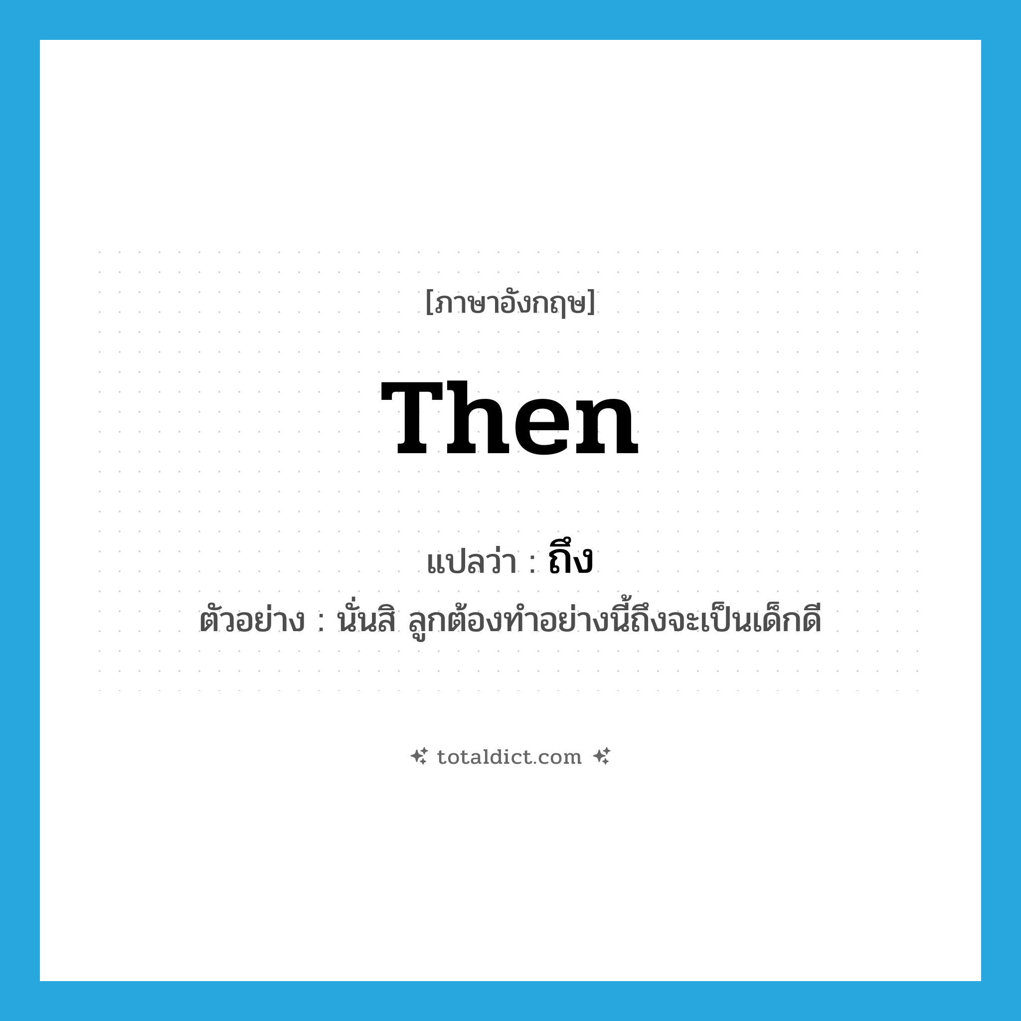 ถึง ภาษาอังกฤษ?, คำศัพท์ภาษาอังกฤษ ถึง แปลว่า then ประเภท CONJ ตัวอย่าง นั่นสิ ลูกต้องทำอย่างนี้ถึงจะเป็นเด็กดี หมวด CONJ