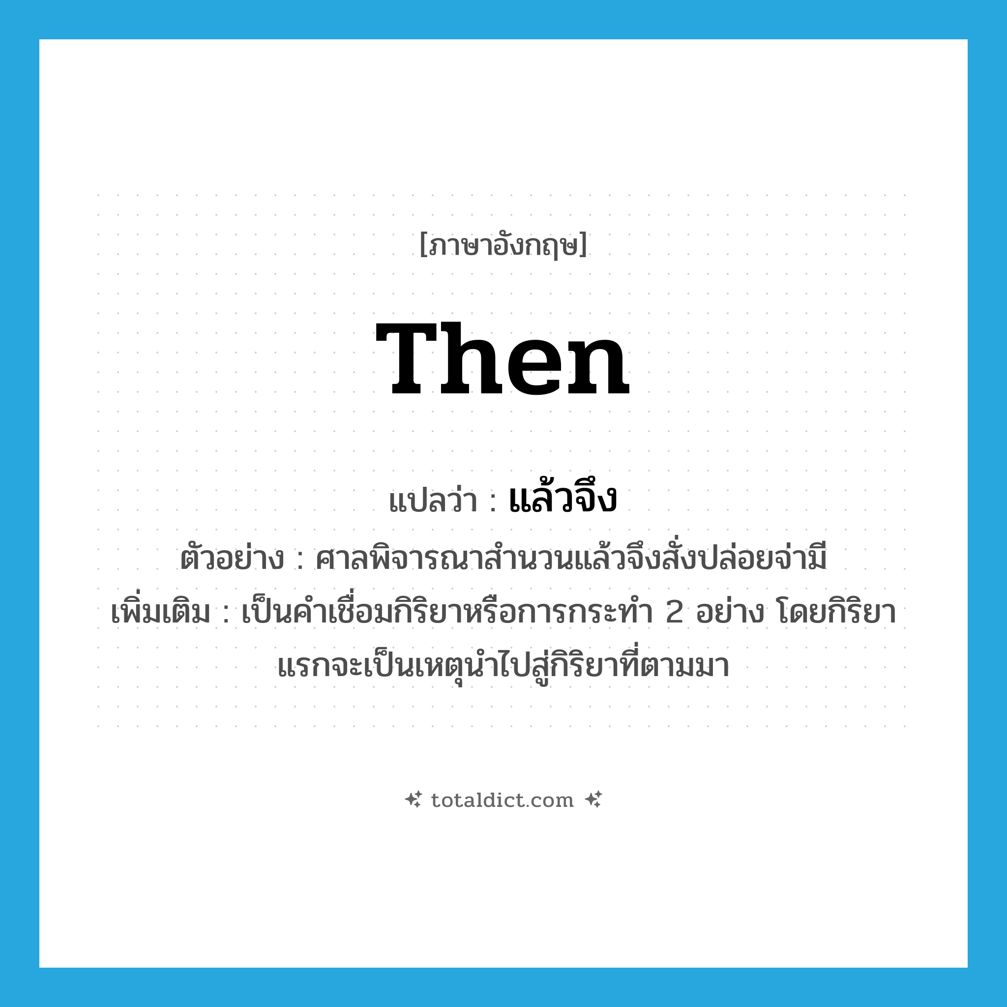 then แปลว่า?, คำศัพท์ภาษาอังกฤษ then แปลว่า แล้วจึง ประเภท CONJ ตัวอย่าง ศาลพิจารณาสำนวนแล้วจึงสั่งปล่อยจ่ามี เพิ่มเติม เป็นคำเชื่อมกิริยาหรือการกระทำ 2 อย่าง โดยกิริยาแรกจะเป็นเหตุนำไปสู่กิริยาที่ตามมา หมวด CONJ