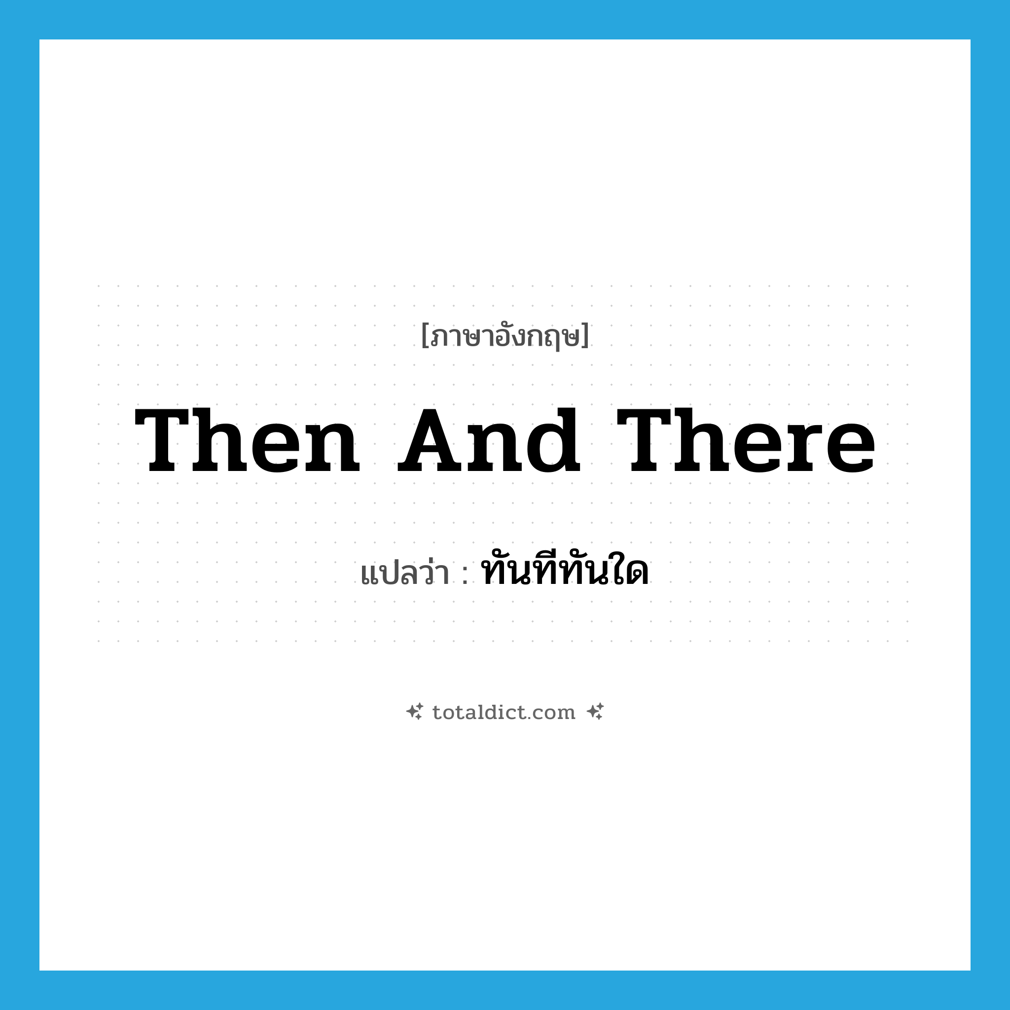 ทันทีทันใด ภาษาอังกฤษ?, คำศัพท์ภาษาอังกฤษ ทันทีทันใด แปลว่า then and there ประเภท IDM หมวด IDM