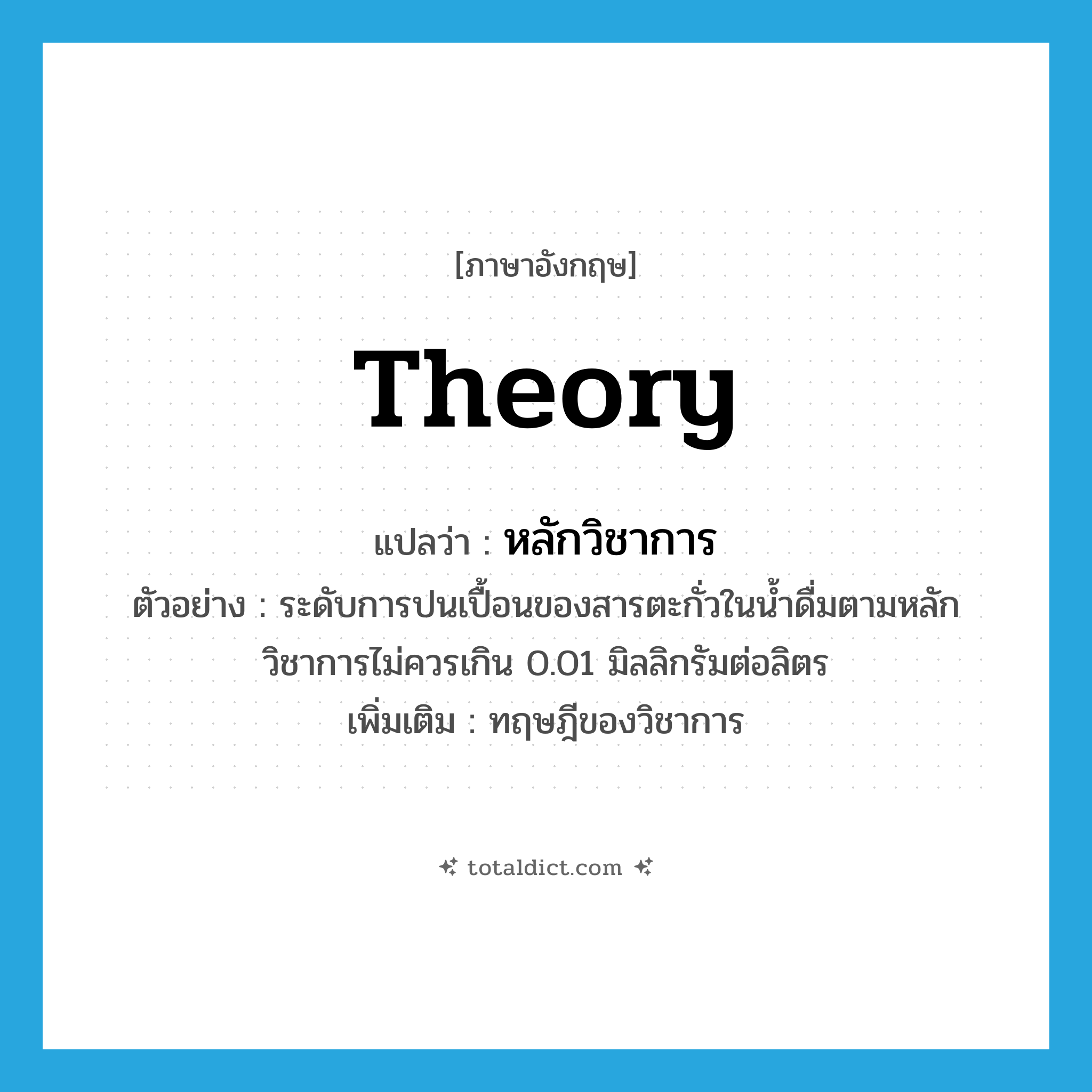 theory แปลว่า?, คำศัพท์ภาษาอังกฤษ theory แปลว่า หลักวิชาการ ประเภท N ตัวอย่าง ระดับการปนเปื้อนของสารตะกั่วในน้ำดื่มตามหลักวิชาการไม่ควรเกิน 0.01 มิลลิกรัมต่อลิตร เพิ่มเติม ทฤษฎีของวิชาการ หมวด N