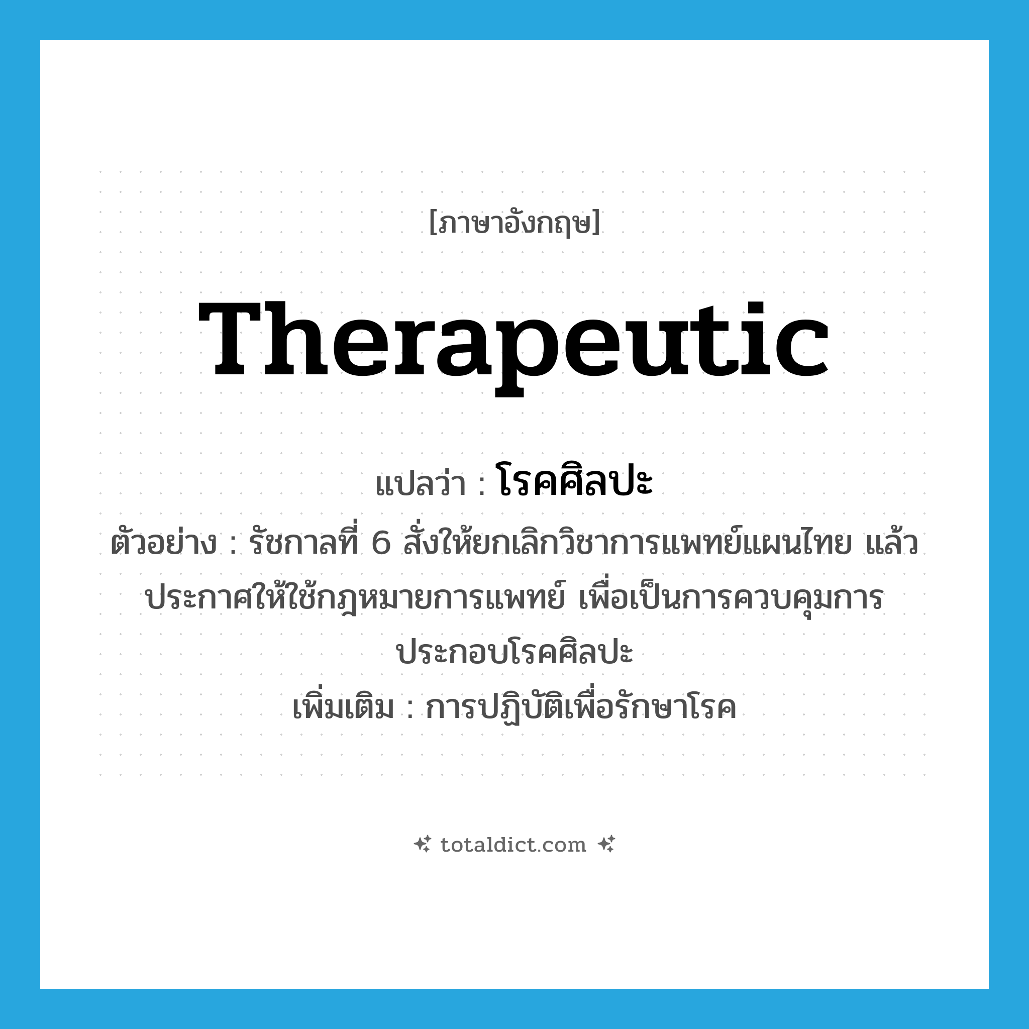 therapeutic แปลว่า?, คำศัพท์ภาษาอังกฤษ therapeutic แปลว่า โรคศิลปะ ประเภท N ตัวอย่าง รัชกาลที่ 6 สั่งให้ยกเลิกวิชาการแพทย์แผนไทย แล้วประกาศให้ใช้กฎหมายการแพทย์ เพื่อเป็นการควบคุมการประกอบโรคศิลปะ เพิ่มเติม การปฏิบัติเพื่อรักษาโรค หมวด N