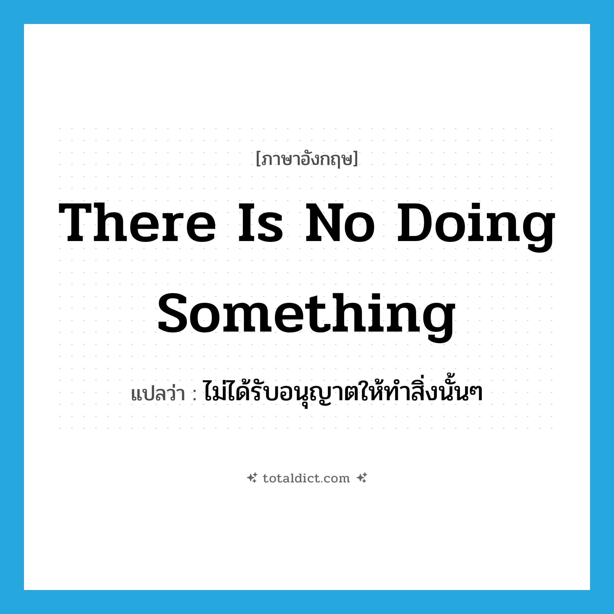 There is no doing something แปลว่า?, คำศัพท์ภาษาอังกฤษ There is no doing something แปลว่า ไม่ได้รับอนุญาตให้ทำสิ่งนั้นๆ ประเภท IDM หมวด IDM