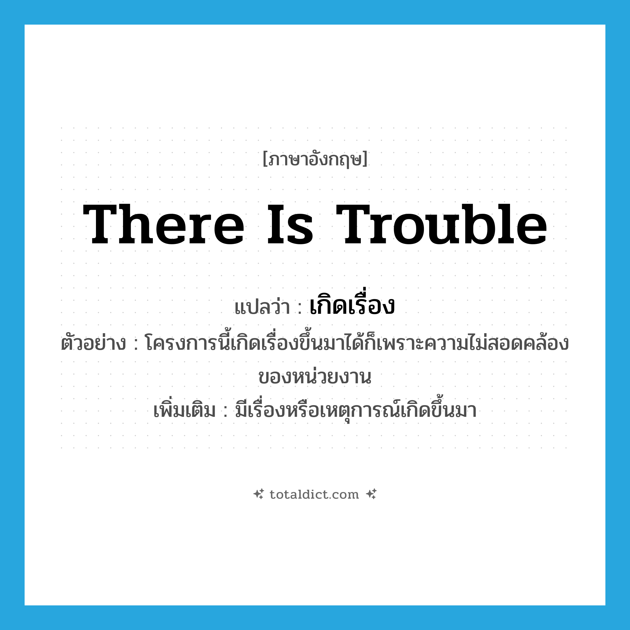 there is trouble แปลว่า?, คำศัพท์ภาษาอังกฤษ there is trouble แปลว่า เกิดเรื่อง ประเภท V ตัวอย่าง โครงการนี้เกิดเรื่องขึ้นมาได้ก็เพราะความไม่สอดคล้องของหน่วยงาน เพิ่มเติม มีเรื่องหรือเหตุการณ์เกิดขึ้นมา หมวด V