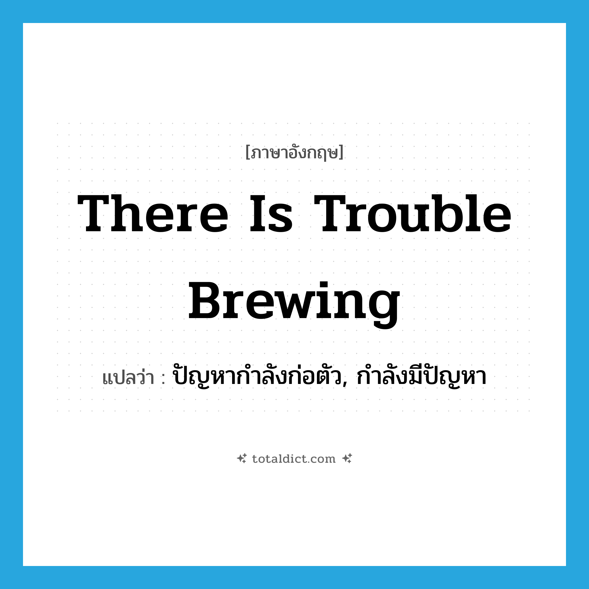 There is trouble brewing แปลว่า?, คำศัพท์ภาษาอังกฤษ There is trouble brewing แปลว่า ปัญหากำลังก่อตัว, กำลังมีปัญหา ประเภท IDM หมวด IDM