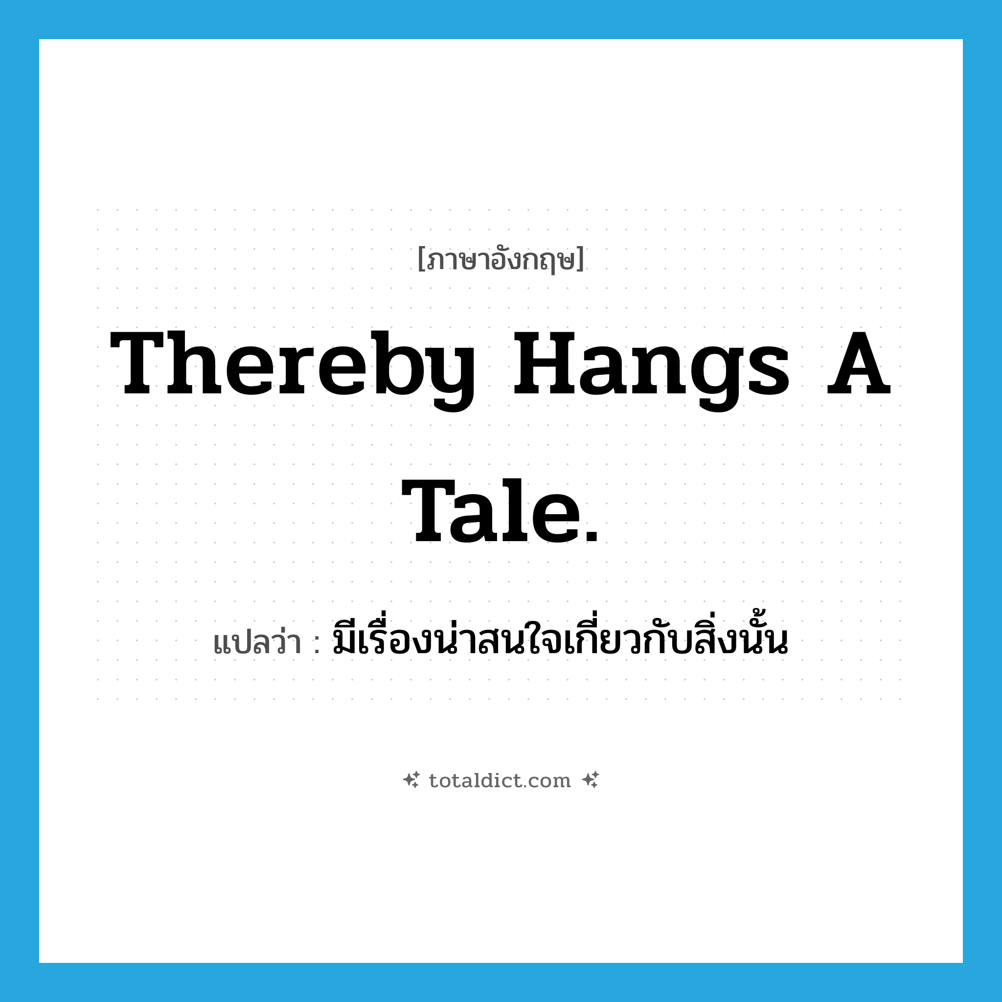Thereby hangs a tale. แปลว่า?, คำศัพท์ภาษาอังกฤษ Thereby hangs a tale. แปลว่า มีเรื่องน่าสนใจเกี่ยวกับสิ่งนั้น ประเภท IDM หมวด IDM