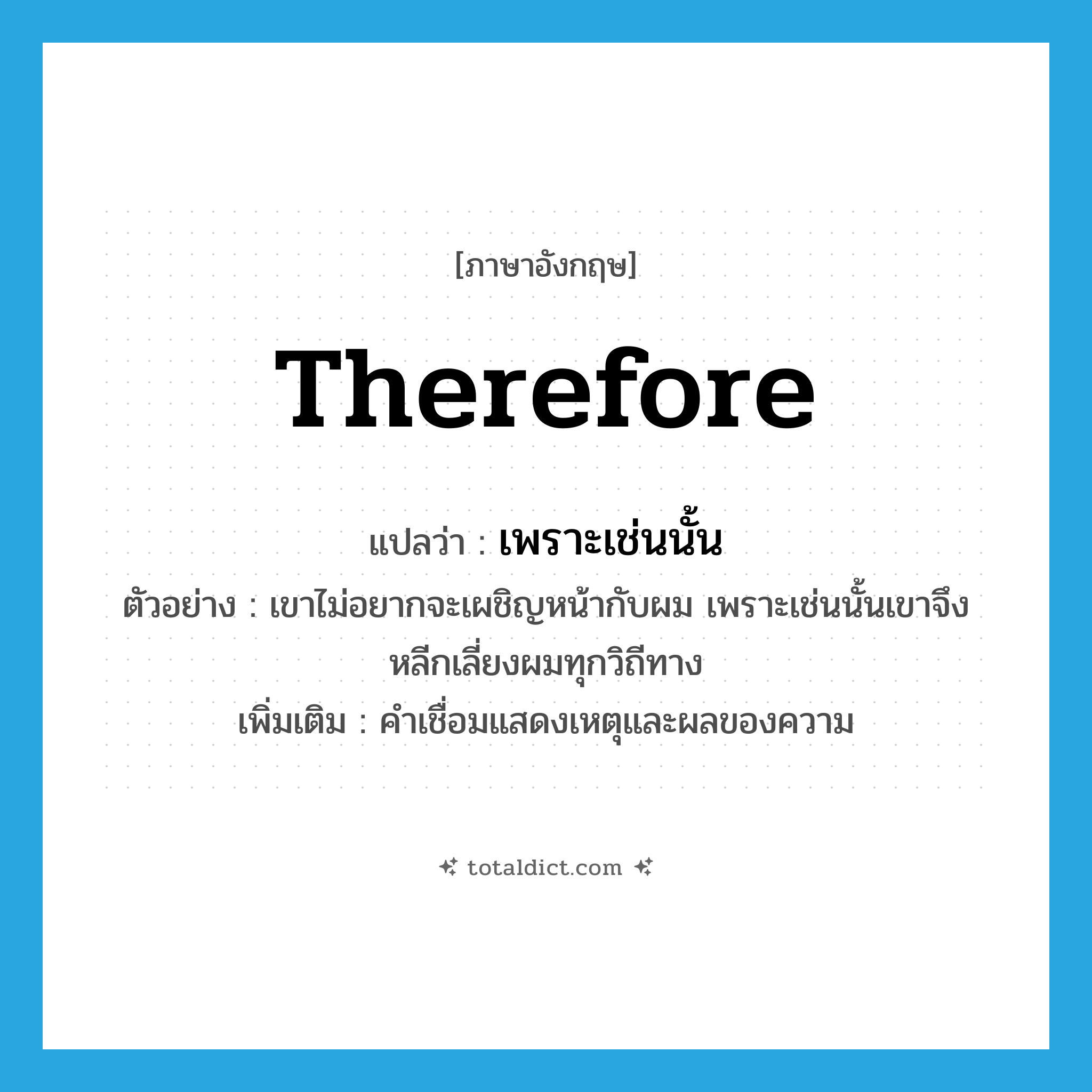 therefore แปลว่า?, คำศัพท์ภาษาอังกฤษ therefore แปลว่า เพราะเช่นนั้น ประเภท CONJ ตัวอย่าง เขาไม่อยากจะเผชิญหน้ากับผม เพราะเช่นนั้นเขาจึงหลีกเลี่ยงผมทุกวิถีทาง เพิ่มเติม คำเชื่อมแสดงเหตุและผลของความ หมวด CONJ