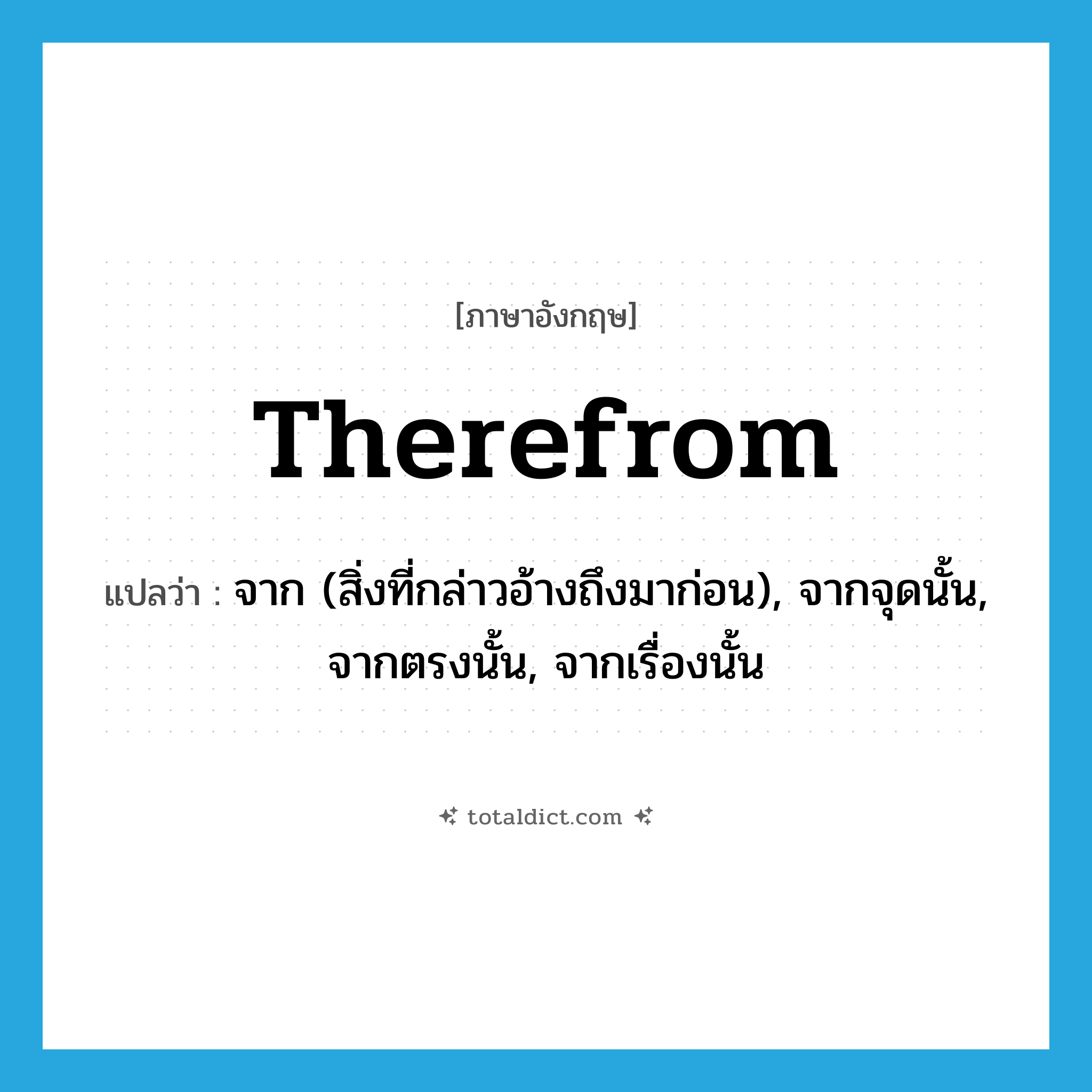 therefrom แปลว่า?, คำศัพท์ภาษาอังกฤษ therefrom แปลว่า จาก (สิ่งที่กล่าวอ้างถึงมาก่อน), จากจุดนั้น, จากตรงนั้น, จากเรื่องนั้น ประเภท ADV หมวด ADV